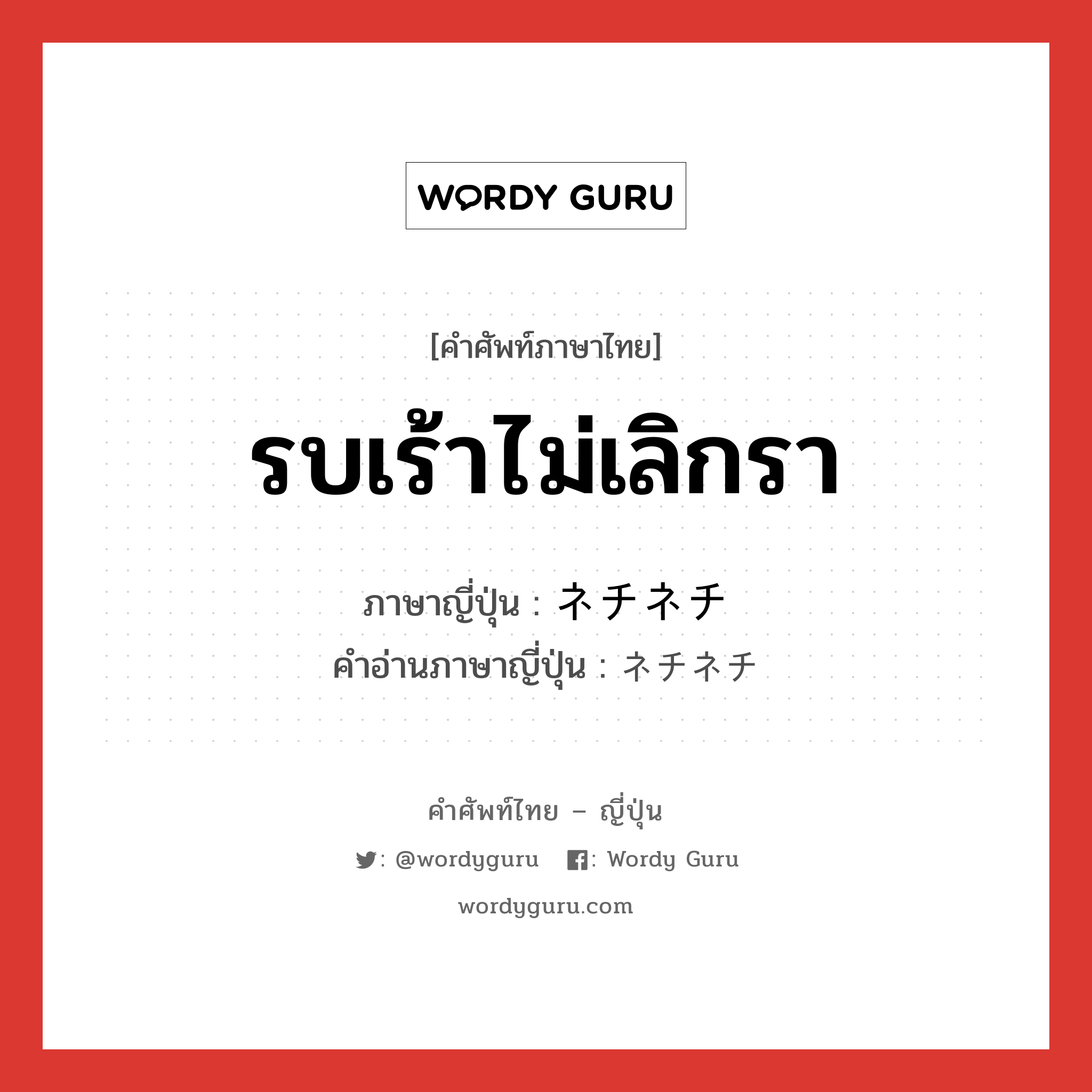 รบเร้าไม่เลิกรา ภาษาญี่ปุ่นคืออะไร, คำศัพท์ภาษาไทย - ญี่ปุ่น รบเร้าไม่เลิกรา ภาษาญี่ปุ่น ネチネチ คำอ่านภาษาญี่ปุ่น ネチネチ หมวด adv-to หมวด adv-to