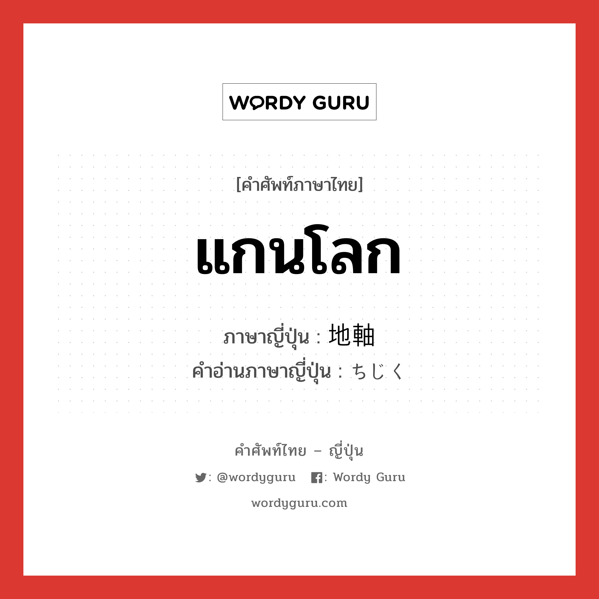 แกนโลก ภาษาญี่ปุ่นคืออะไร, คำศัพท์ภาษาไทย - ญี่ปุ่น แกนโลก ภาษาญี่ปุ่น 地軸 คำอ่านภาษาญี่ปุ่น ちじく หมวด n หมวด n