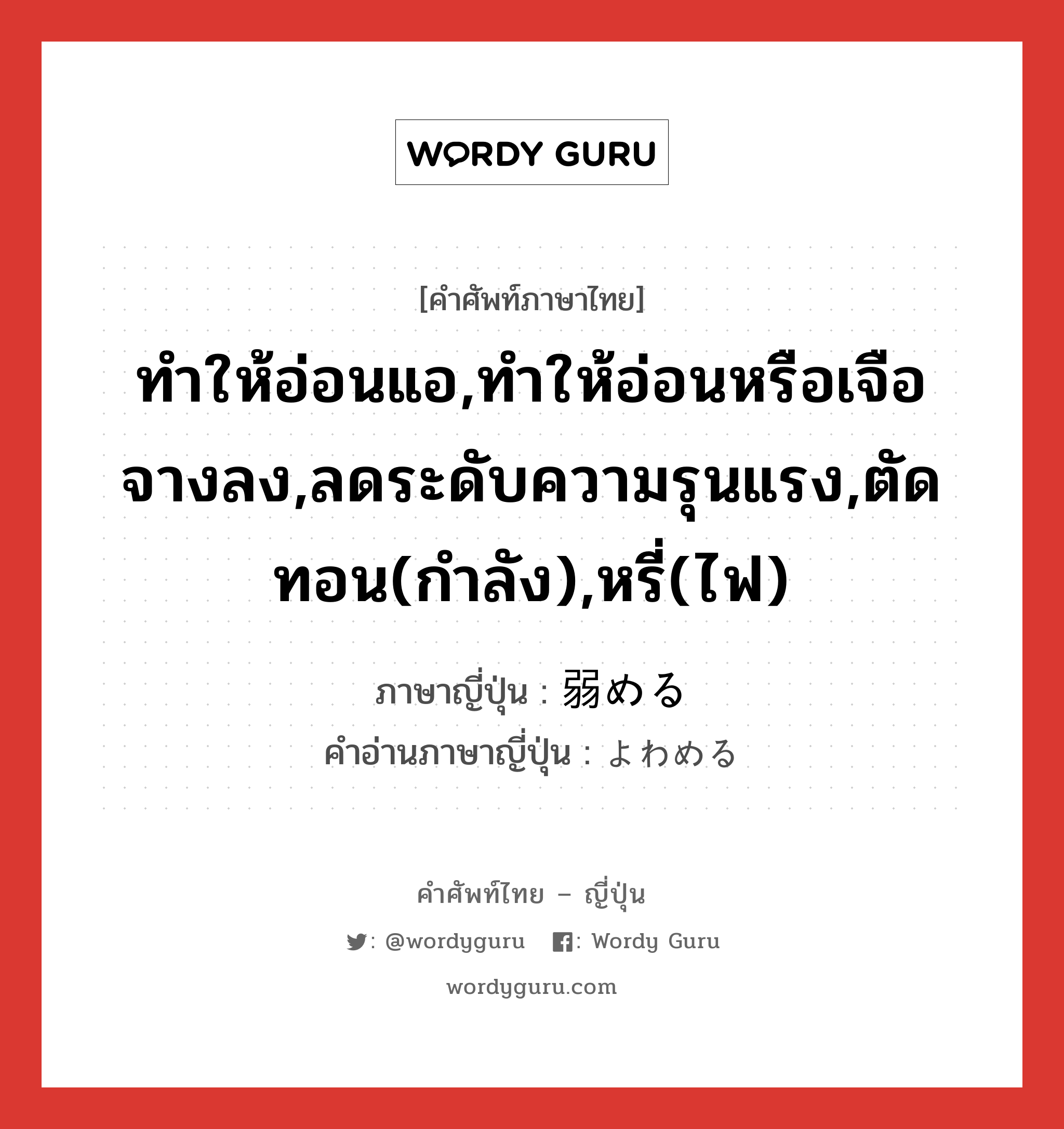 ทำให้อ่อนแอ,ทำให้อ่อนหรือเจือจางลง,ลดระดับความรุนแรง,ตัดทอน(กำลัง),หรี่(ไฟ) ภาษาญี่ปุ่นคืออะไร, คำศัพท์ภาษาไทย - ญี่ปุ่น ทำให้อ่อนแอ,ทำให้อ่อนหรือเจือจางลง,ลดระดับความรุนแรง,ตัดทอน(กำลัง),หรี่(ไฟ) ภาษาญี่ปุ่น 弱める คำอ่านภาษาญี่ปุ่น よわめる หมวด v1 หมวด v1