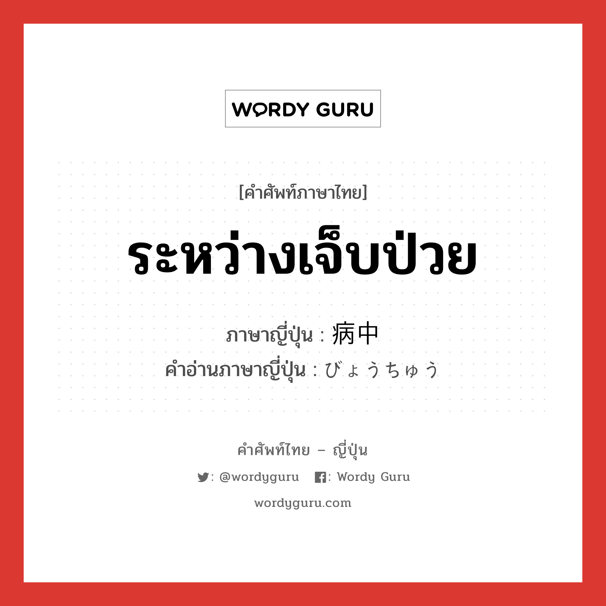 ระหว่างเจ็บป่วย ภาษาญี่ปุ่นคืออะไร, คำศัพท์ภาษาไทย - ญี่ปุ่น ระหว่างเจ็บป่วย ภาษาญี่ปุ่น 病中 คำอ่านภาษาญี่ปุ่น びょうちゅう หมวด n-t หมวด n-t