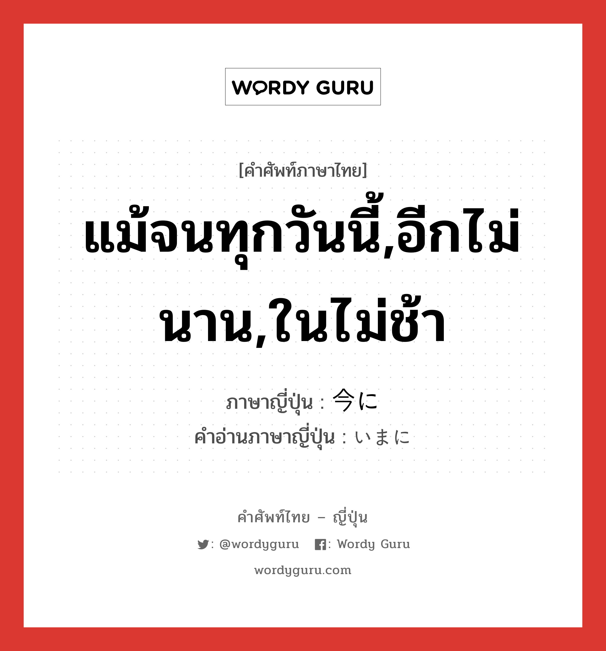 แม้จนทุกวันนี้,อีกไม่นาน,ในไม่ช้า ภาษาญี่ปุ่นคืออะไร, คำศัพท์ภาษาไทย - ญี่ปุ่น แม้จนทุกวันนี้,อีกไม่นาน,ในไม่ช้า ภาษาญี่ปุ่น 今に คำอ่านภาษาญี่ปุ่น いまに หมวด adv หมวด adv