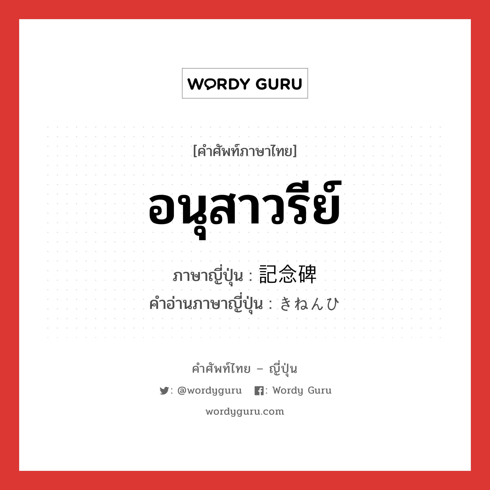 อนุสาวรีย์ ภาษาญี่ปุ่นคืออะไร, คำศัพท์ภาษาไทย - ญี่ปุ่น อนุสาวรีย์ ภาษาญี่ปุ่น 記念碑 คำอ่านภาษาญี่ปุ่น きねんひ หมวด n หมวด n