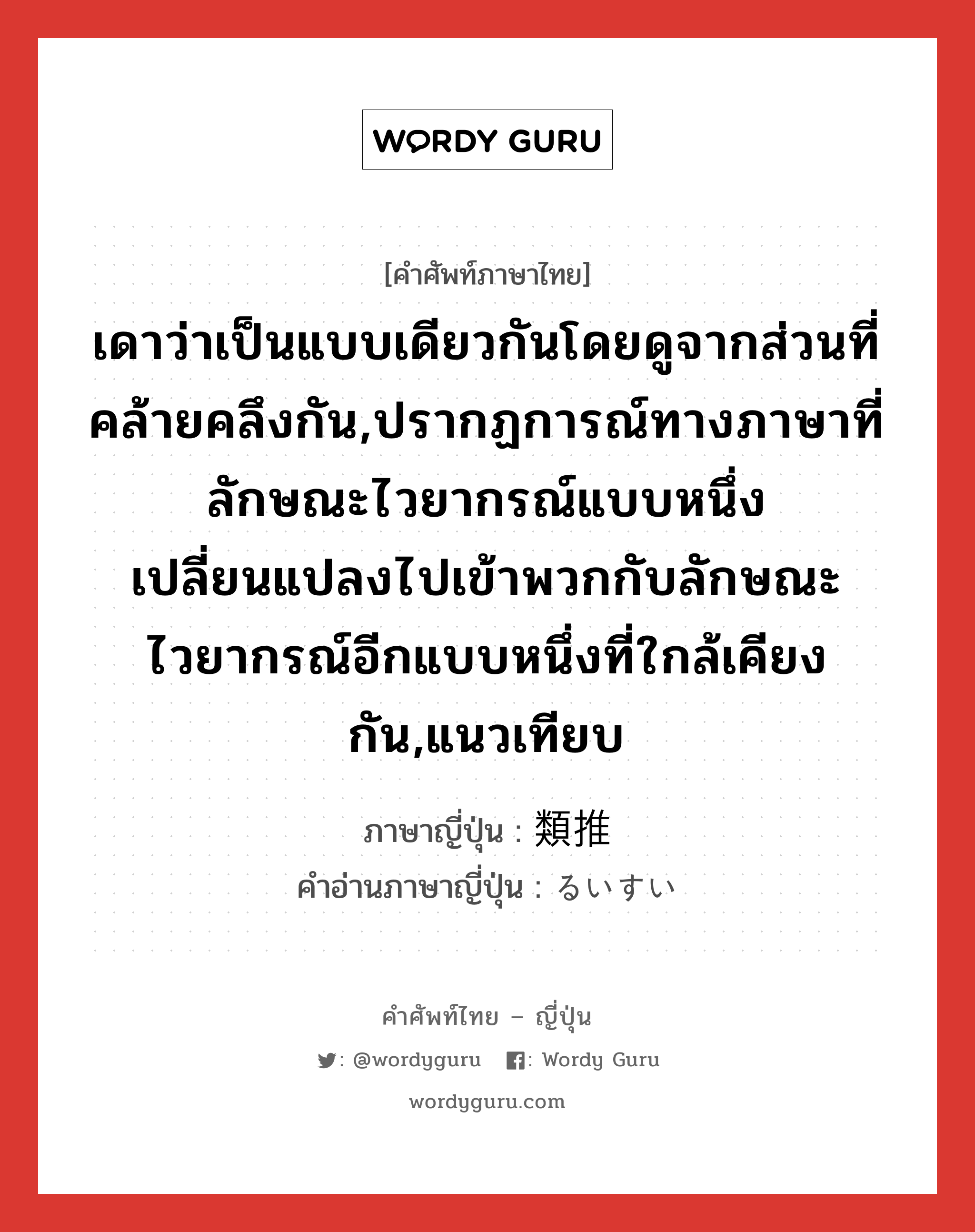 เดาว่าเป็นแบบเดียวกันโดยดูจากส่วนที่คล้ายคลึงกัน,ปรากฏการณ์ทางภาษาที่ลักษณะไวยากรณ์แบบหนึ่งเปลี่ยนแปลงไปเข้าพวกกับลักษณะไวยากรณ์อีกแบบหนึ่งที่ใกล้เคียงกัน,แนวเทียบ ภาษาญี่ปุ่นคืออะไร, คำศัพท์ภาษาไทย - ญี่ปุ่น เดาว่าเป็นแบบเดียวกันโดยดูจากส่วนที่คล้ายคลึงกัน,ปรากฏการณ์ทางภาษาที่ลักษณะไวยากรณ์แบบหนึ่งเปลี่ยนแปลงไปเข้าพวกกับลักษณะไวยากรณ์อีกแบบหนึ่งที่ใกล้เคียงกัน,แนวเทียบ ภาษาญี่ปุ่น 類推 คำอ่านภาษาญี่ปุ่น るいすい หมวด n หมวด n