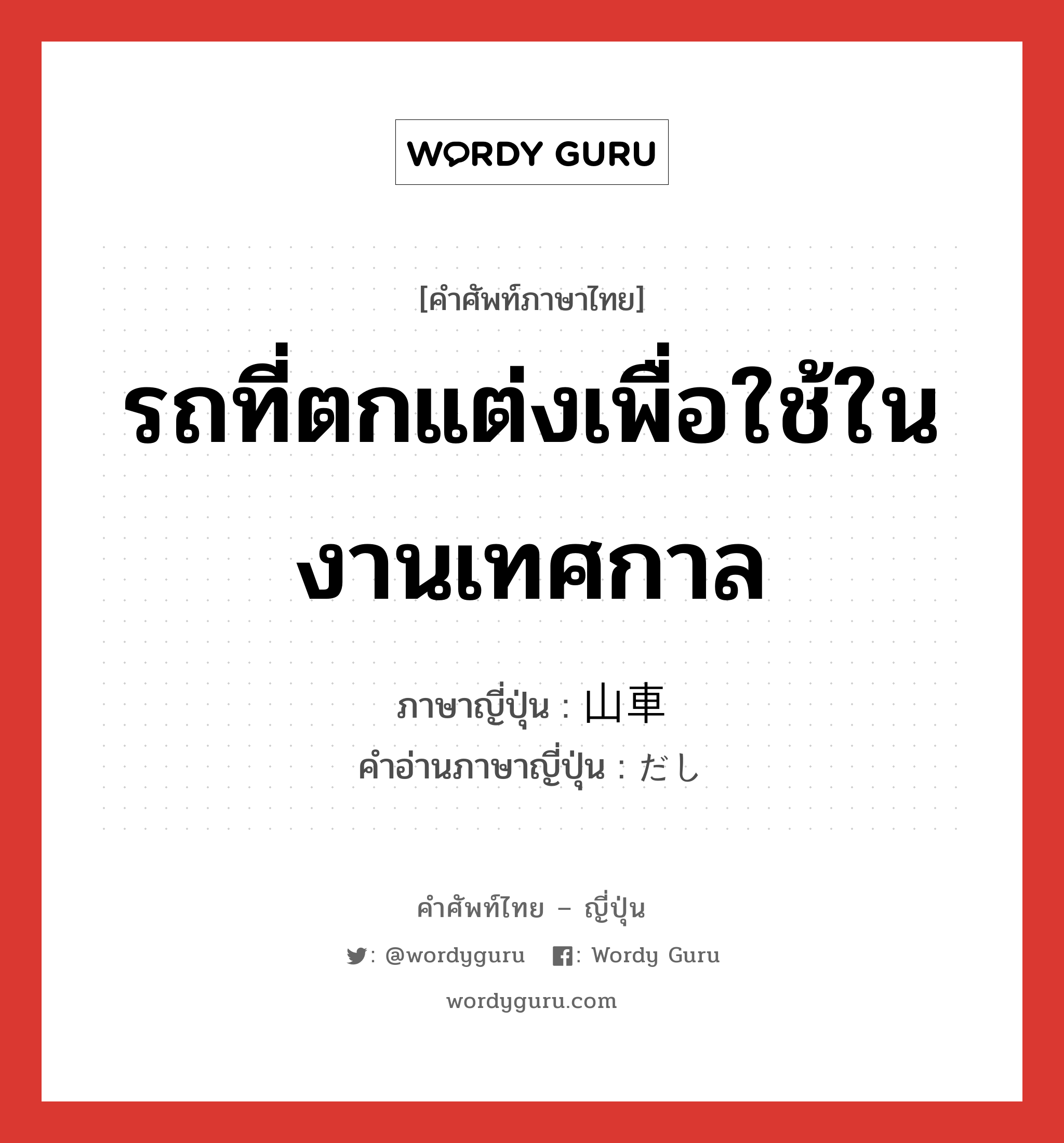 รถที่ตกแต่งเพื่อใช้ในงานเทศกาล ภาษาญี่ปุ่นคืออะไร, คำศัพท์ภาษาไทย - ญี่ปุ่น รถที่ตกแต่งเพื่อใช้ในงานเทศกาล ภาษาญี่ปุ่น 山車 คำอ่านภาษาญี่ปุ่น だし หมวด n หมวด n