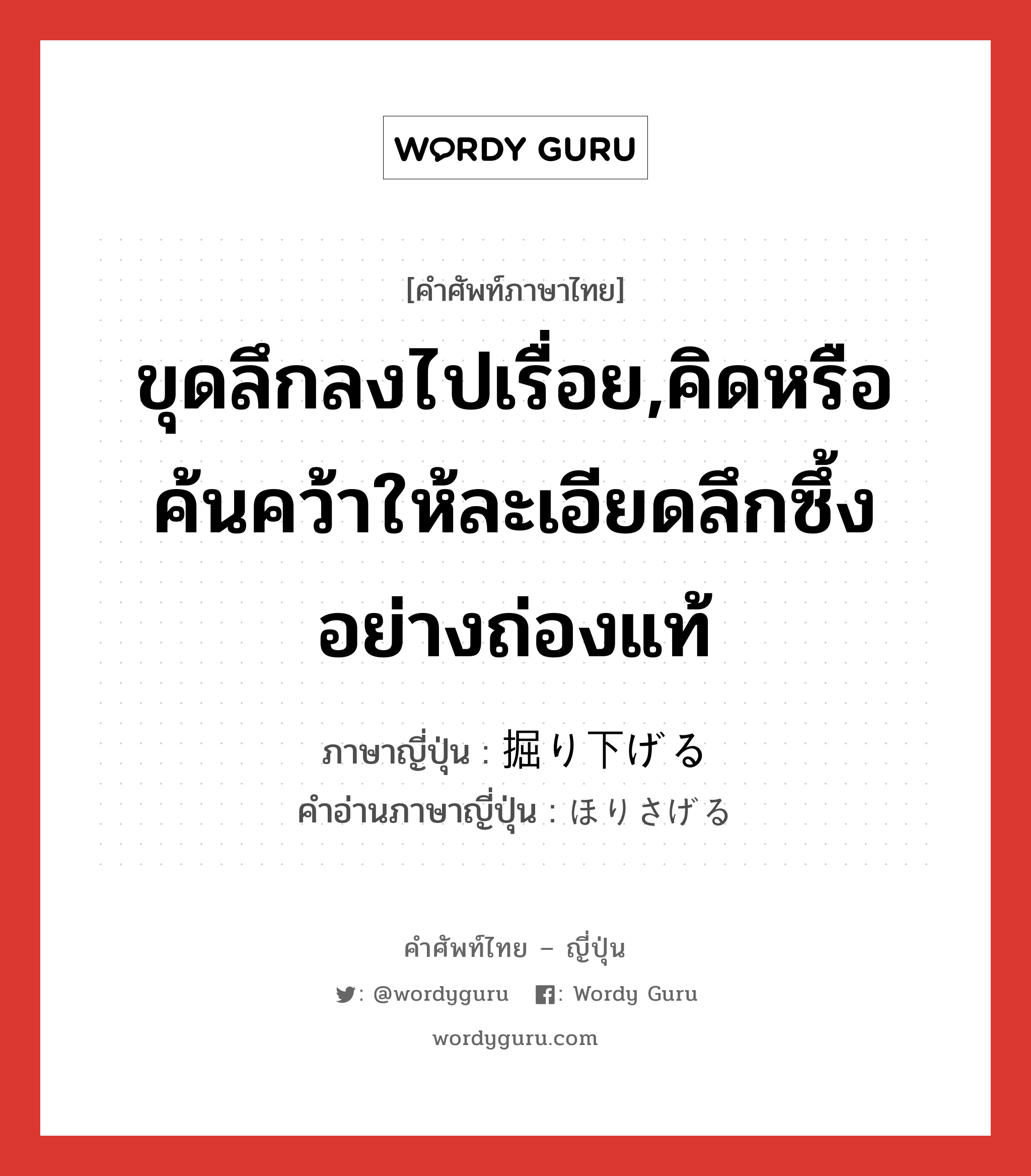 ขุดลึกลงไปเรื่อย,คิดหรือค้นคว้าให้ละเอียดลึกซึ้งอย่างถ่องแท้ ภาษาญี่ปุ่นคืออะไร, คำศัพท์ภาษาไทย - ญี่ปุ่น ขุดลึกลงไปเรื่อย,คิดหรือค้นคว้าให้ละเอียดลึกซึ้งอย่างถ่องแท้ ภาษาญี่ปุ่น 掘り下げる คำอ่านภาษาญี่ปุ่น ほりさげる หมวด v1 หมวด v1