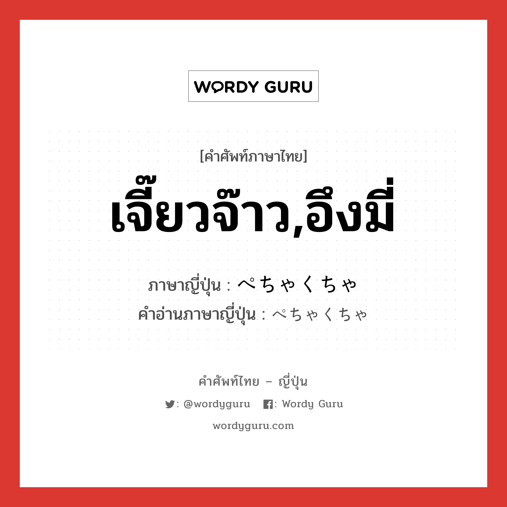 เจี๊ยวจ๊าว,อึงมี่ ภาษาญี่ปุ่นคืออะไร, คำศัพท์ภาษาไทย - ญี่ปุ่น เจี๊ยวจ๊าว,อึงมี่ ภาษาญี่ปุ่น ぺちゃくちゃ คำอ่านภาษาญี่ปุ่น ぺちゃくちゃ หมวด adv หมวด adv