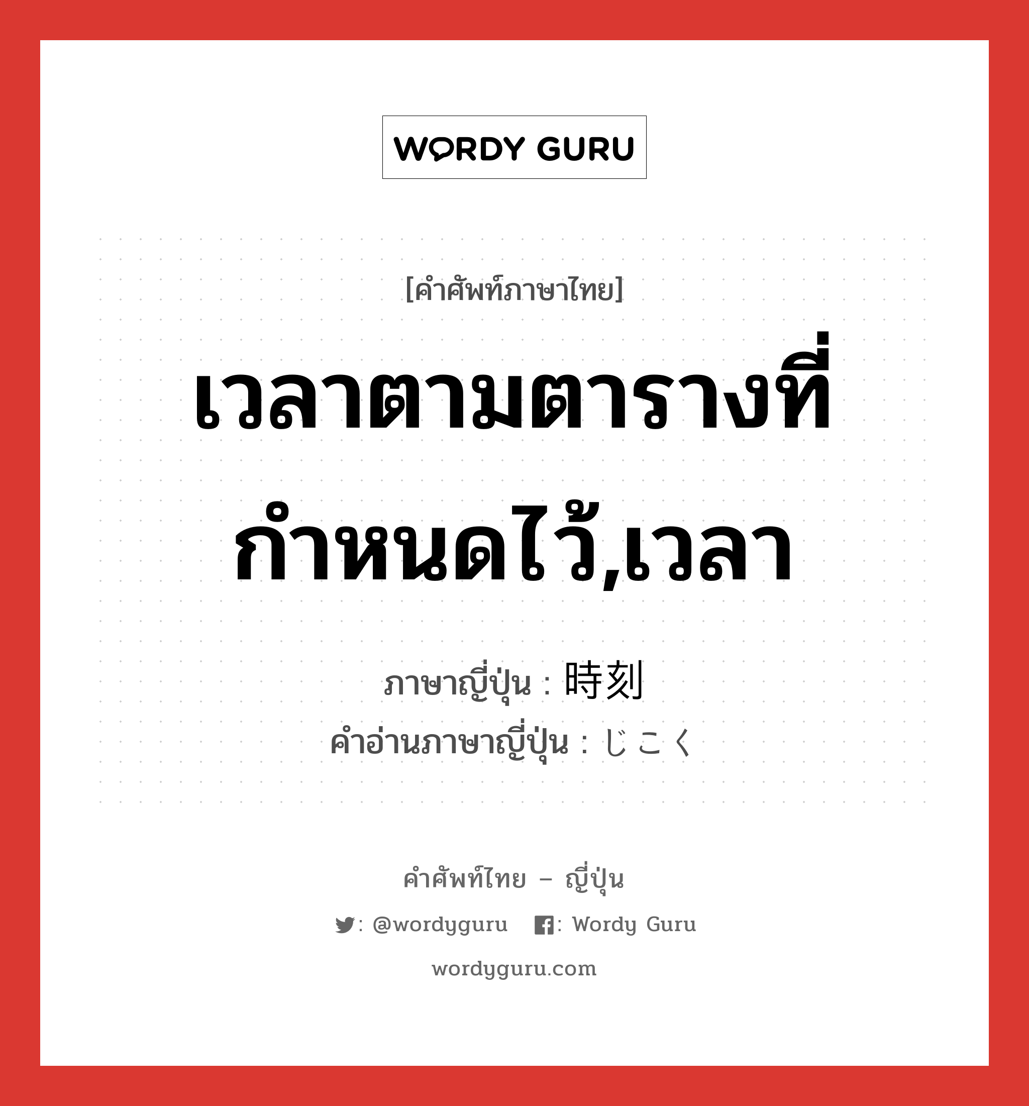 เวลาตามตารางที่กำหนดไว้,เวลา ภาษาญี่ปุ่นคืออะไร, คำศัพท์ภาษาไทย - ญี่ปุ่น เวลาตามตารางที่กำหนดไว้,เวลา ภาษาญี่ปุ่น 時刻 คำอ่านภาษาญี่ปุ่น じこく หมวด n-adv หมวด n-adv