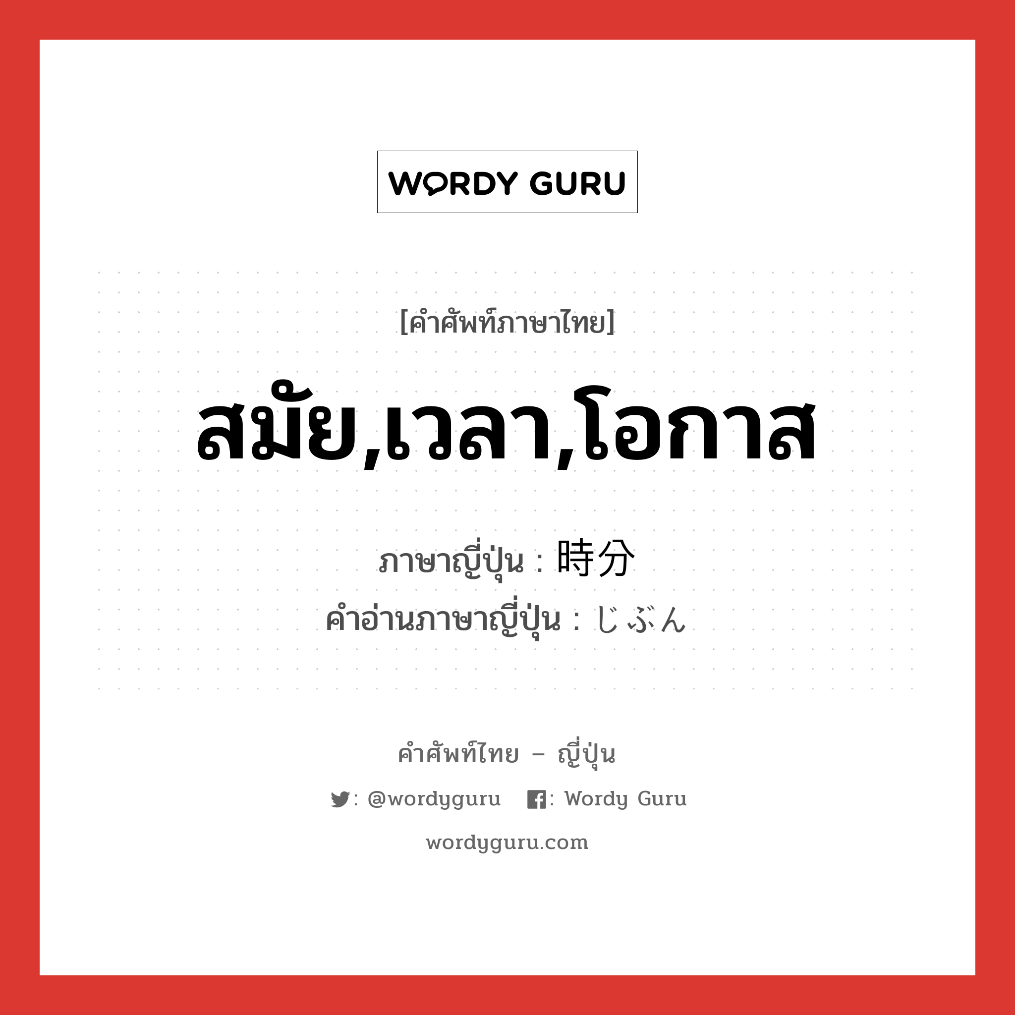 สมัย,เวลา,โอกาส ภาษาญี่ปุ่นคืออะไร, คำศัพท์ภาษาไทย - ญี่ปุ่น สมัย,เวลา,โอกาส ภาษาญี่ปุ่น 時分 คำอ่านภาษาญี่ปุ่น じぶん หมวด n-adv หมวด n-adv