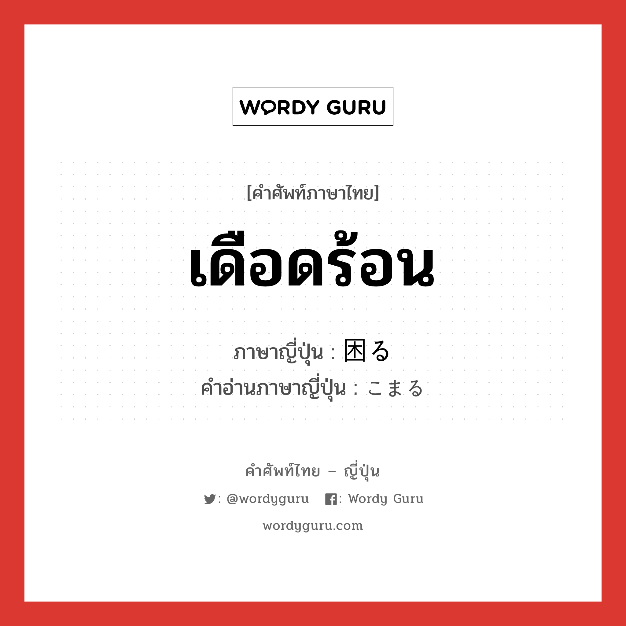 เดือดร้อน ภาษาญี่ปุ่นคืออะไร, คำศัพท์ภาษาไทย - ญี่ปุ่น เดือดร้อน ภาษาญี่ปุ่น 困る คำอ่านภาษาญี่ปุ่น こまる หมวด v5r หมวด v5r