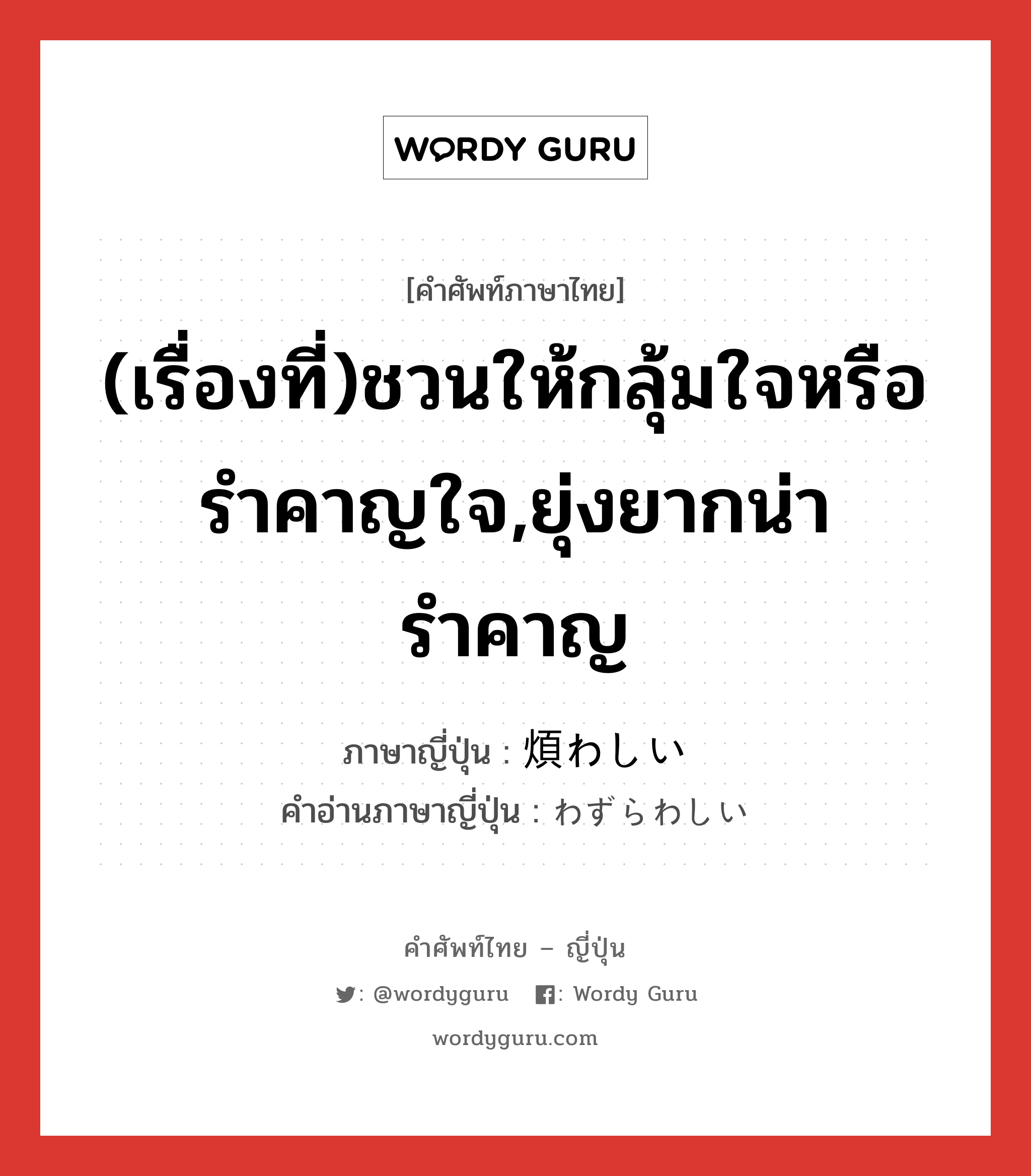 煩わしい ภาษาไทย?, คำศัพท์ภาษาไทย - ญี่ปุ่น 煩わしい ภาษาญี่ปุ่น (เรื่องที่)ชวนให้กลุ้มใจหรือรำคาญใจ,ยุ่งยากน่ารำคาญ คำอ่านภาษาญี่ปุ่น わずらわしい หมวด adj-i หมวด adj-i