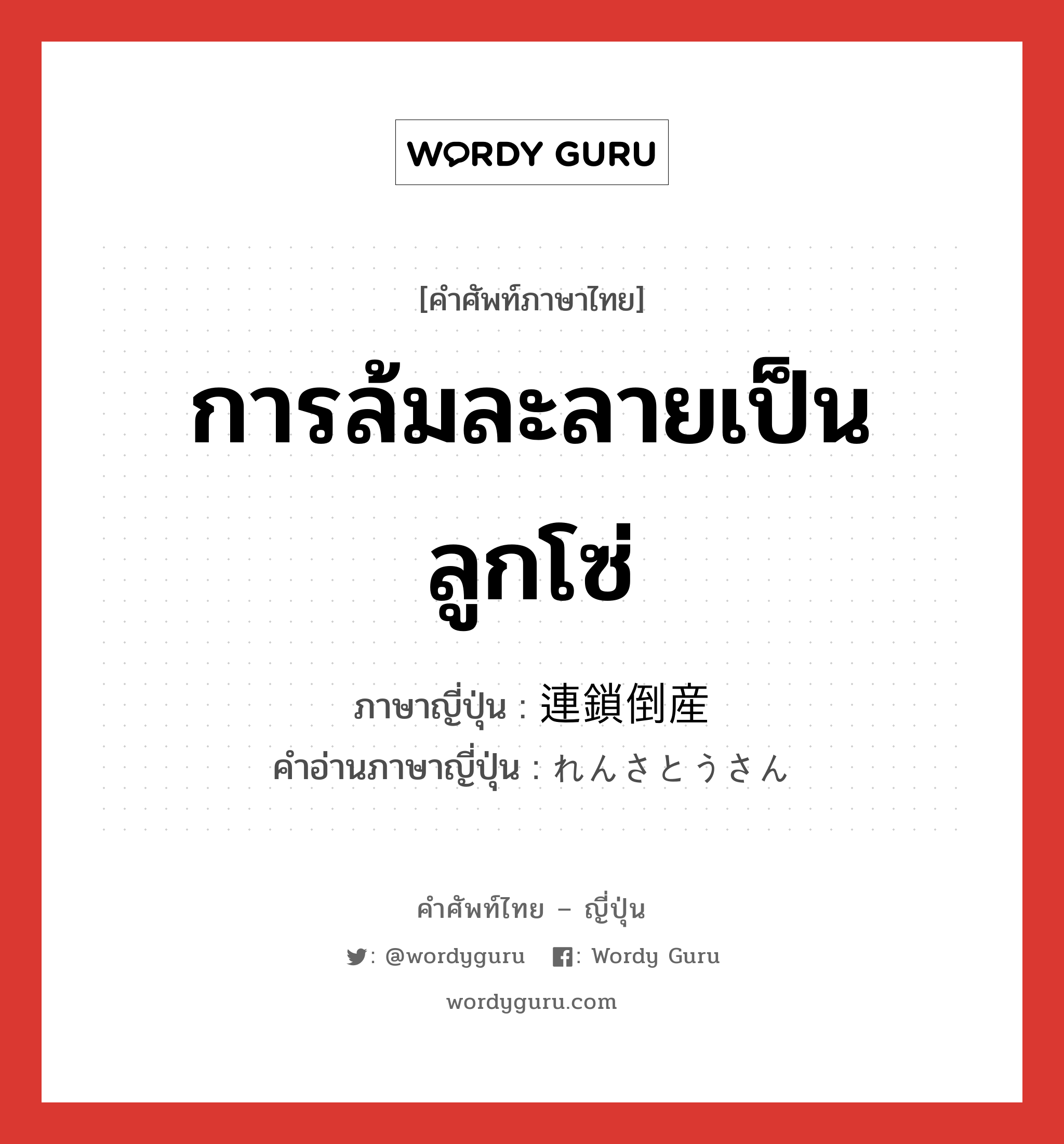 การล้มละลายเป็นลูกโซ่ ภาษาญี่ปุ่นคืออะไร, คำศัพท์ภาษาไทย - ญี่ปุ่น การล้มละลายเป็นลูกโซ่ ภาษาญี่ปุ่น 連鎖倒産 คำอ่านภาษาญี่ปุ่น れんさとうさん หมวด n หมวด n