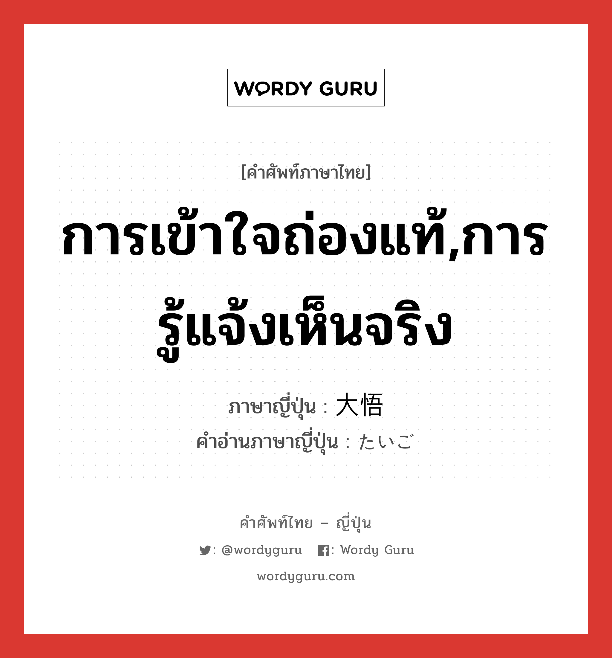 การเข้าใจถ่องแท้,การรู้แจ้งเห็นจริง ภาษาญี่ปุ่นคืออะไร, คำศัพท์ภาษาไทย - ญี่ปุ่น การเข้าใจถ่องแท้,การรู้แจ้งเห็นจริง ภาษาญี่ปุ่น 大悟 คำอ่านภาษาญี่ปุ่น たいご หมวด n หมวด n