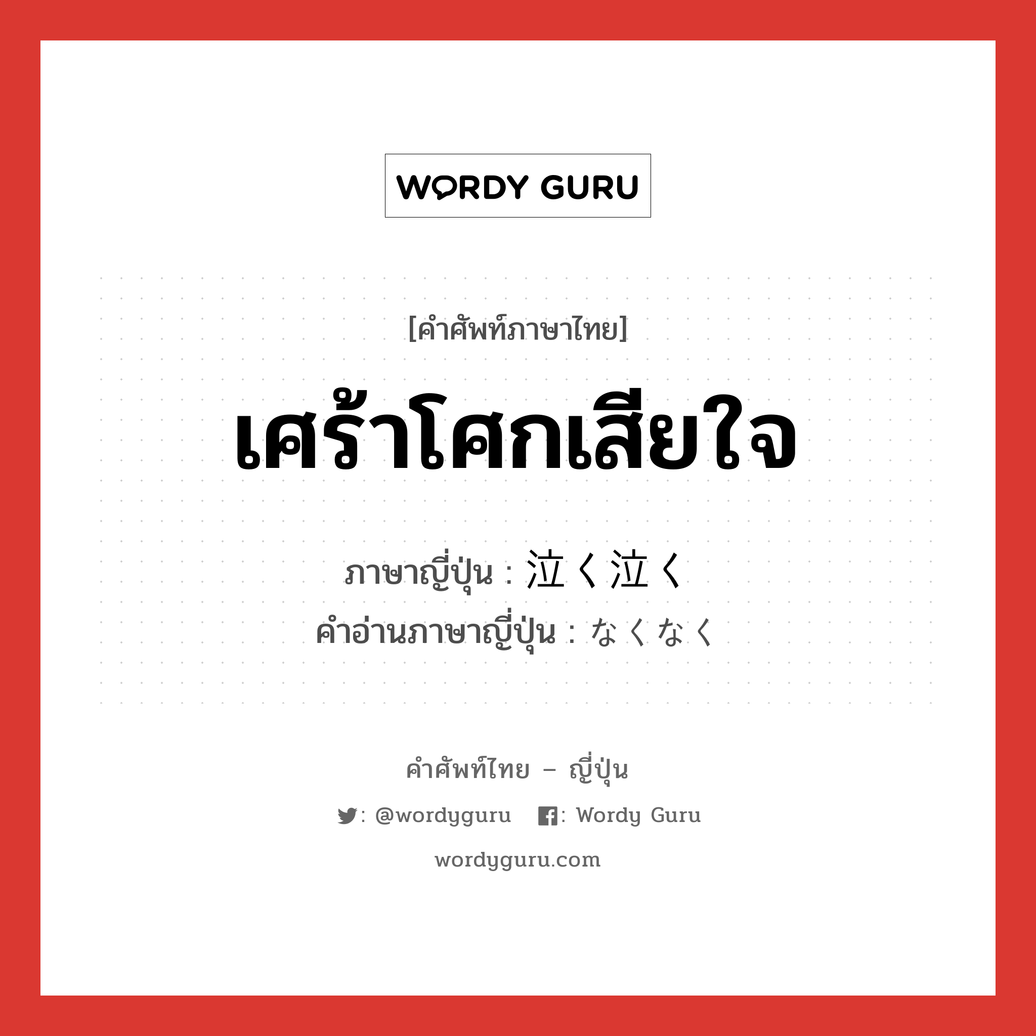 เศร้าโศกเสียใจ ภาษาญี่ปุ่นคืออะไร, คำศัพท์ภาษาไทย - ญี่ปุ่น เศร้าโศกเสียใจ ภาษาญี่ปุ่น 泣く泣く คำอ่านภาษาญี่ปุ่น なくなく หมวด adv หมวด adv