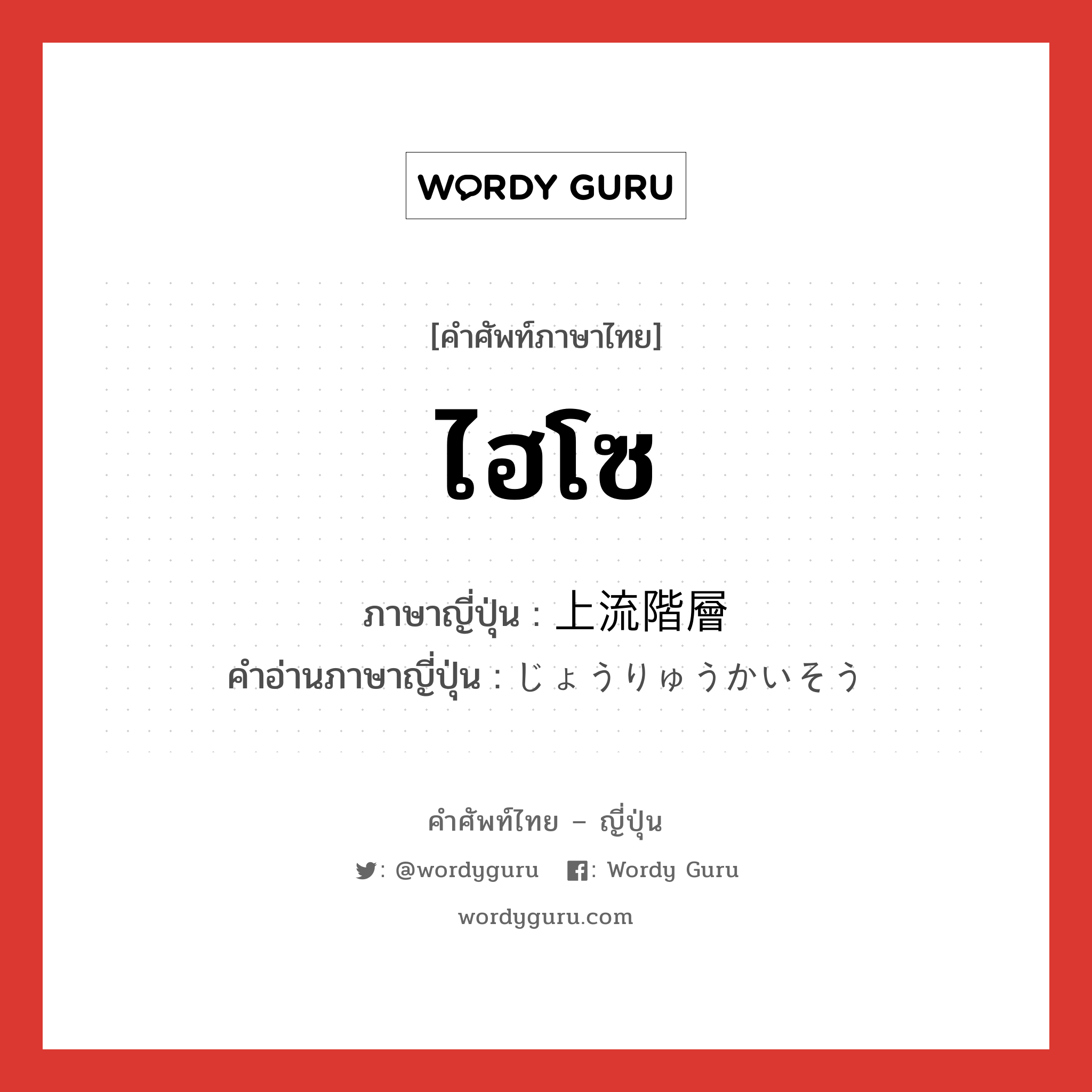 ไฮโซ ภาษาญี่ปุ่นคืออะไร, คำศัพท์ภาษาไทย - ญี่ปุ่น ไฮโซ ภาษาญี่ปุ่น 上流階層 คำอ่านภาษาญี่ปุ่น じょうりゅうかいそう หมวด n หมวด n