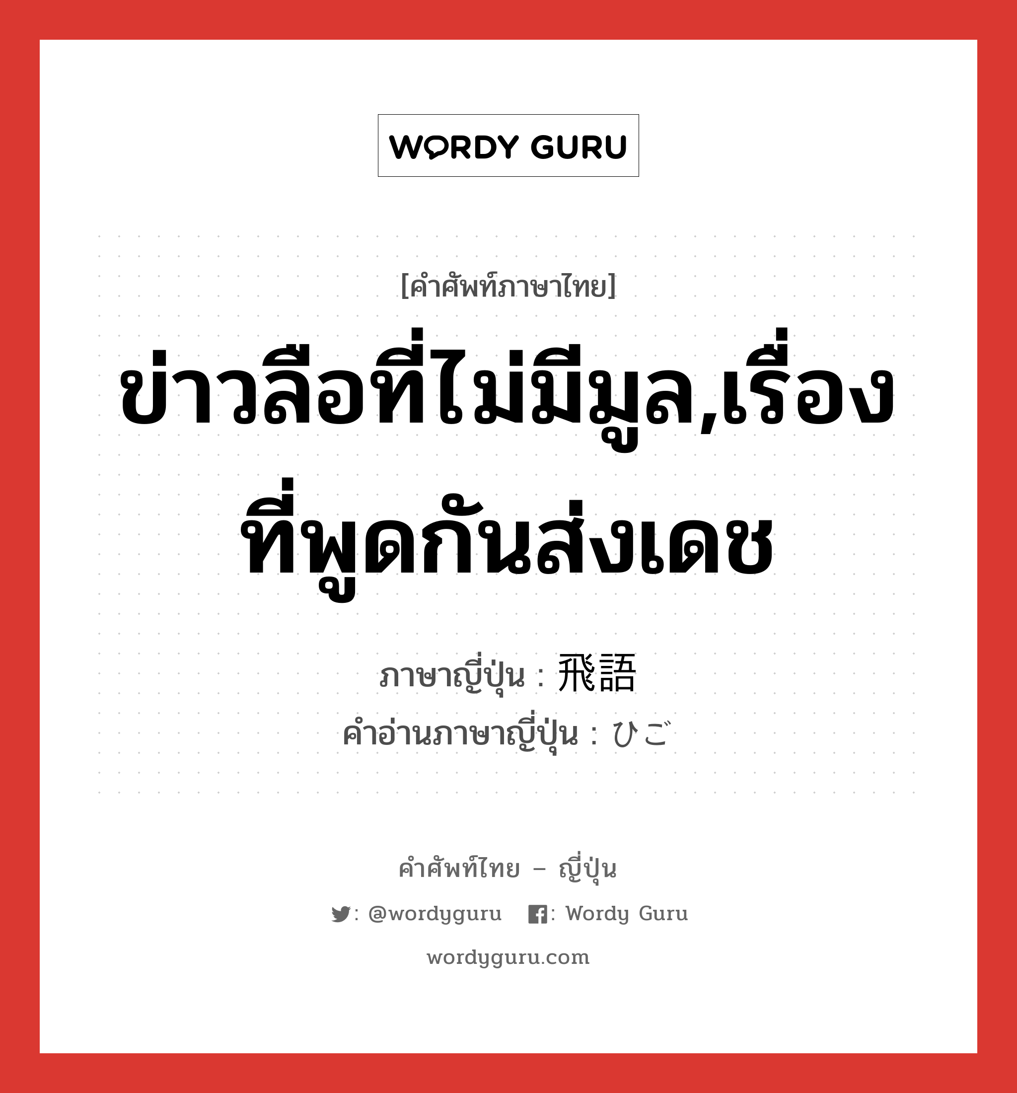 ข่าวลือที่ไม่มีมูล,เรื่องที่พูดกันส่งเดช ภาษาญี่ปุ่นคืออะไร, คำศัพท์ภาษาไทย - ญี่ปุ่น ข่าวลือที่ไม่มีมูล,เรื่องที่พูดกันส่งเดช ภาษาญี่ปุ่น 飛語 คำอ่านภาษาญี่ปุ่น ひご หมวด n หมวด n