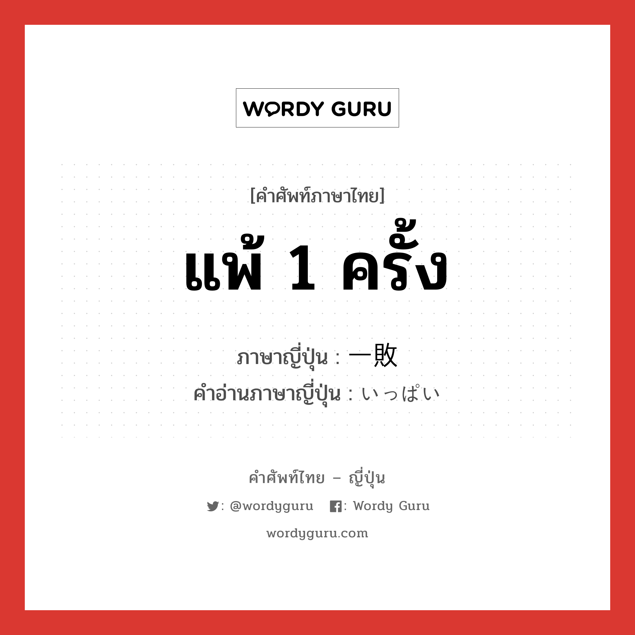 แพ้ 1 ครั้ง ภาษาญี่ปุ่นคืออะไร, คำศัพท์ภาษาไทย - ญี่ปุ่น แพ้ 1 ครั้ง ภาษาญี่ปุ่น 一敗 คำอ่านภาษาญี่ปุ่น いっぱい หมวด n หมวด n