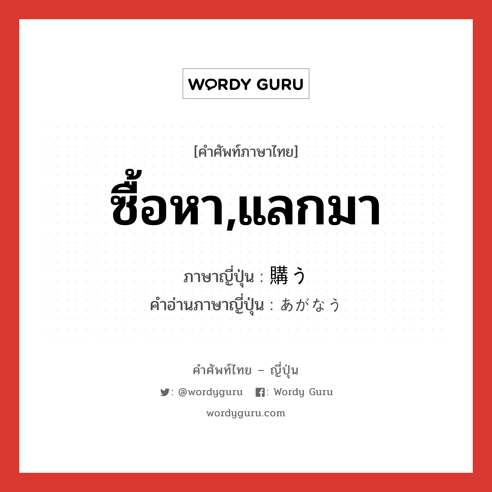 ซื้อหา,แลกมา ภาษาญี่ปุ่นคืออะไร, คำศัพท์ภาษาไทย - ญี่ปุ่น ซื้อหา,แลกมา ภาษาญี่ปุ่น 購う คำอ่านภาษาญี่ปุ่น あがなう หมวด v5u หมวด v5u