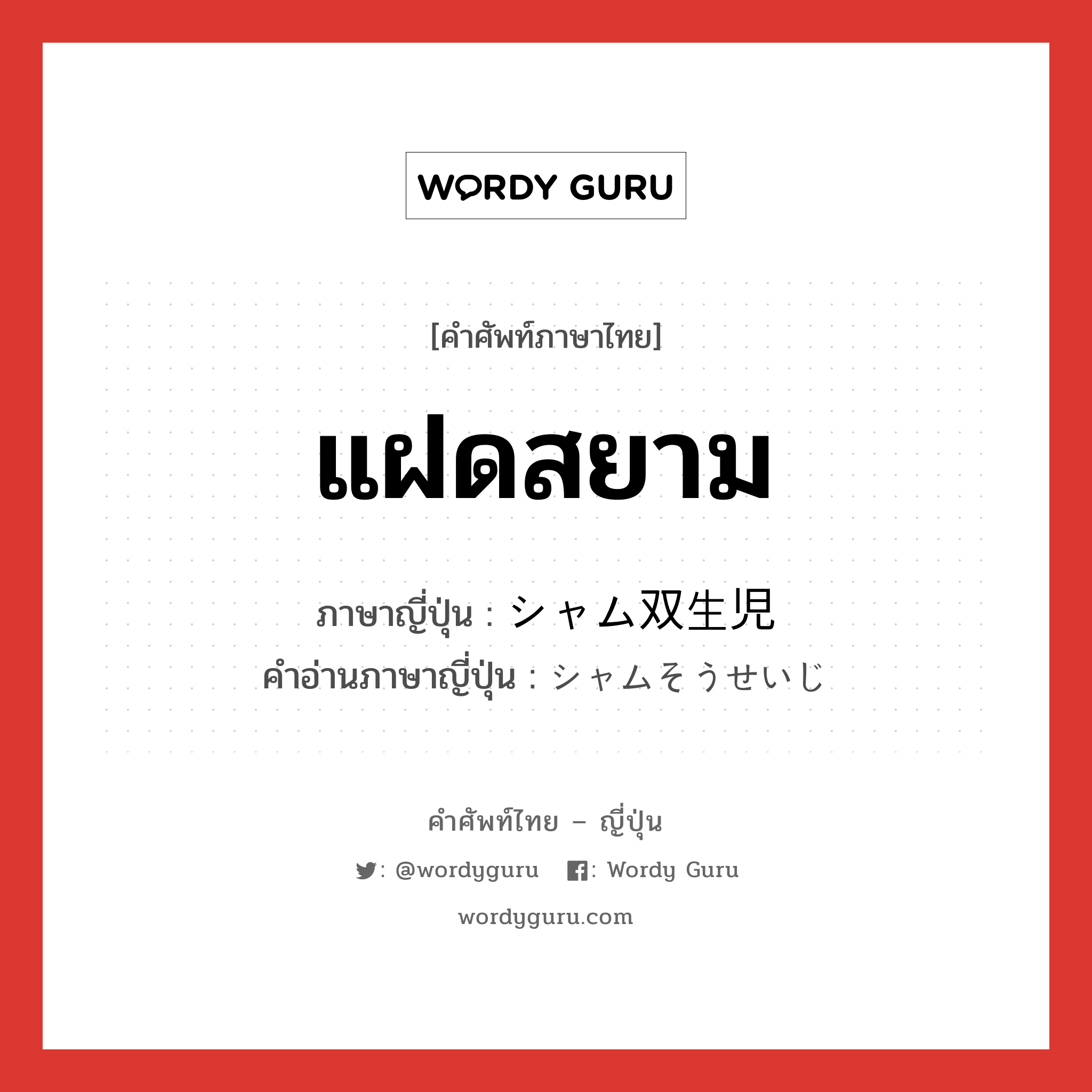 แฝดสยาม ภาษาญี่ปุ่นคืออะไร, คำศัพท์ภาษาไทย - ญี่ปุ่น แฝดสยาม ภาษาญี่ปุ่น シャム双生児 คำอ่านภาษาญี่ปุ่น シャムそうせいじ หมวด n หมวด n