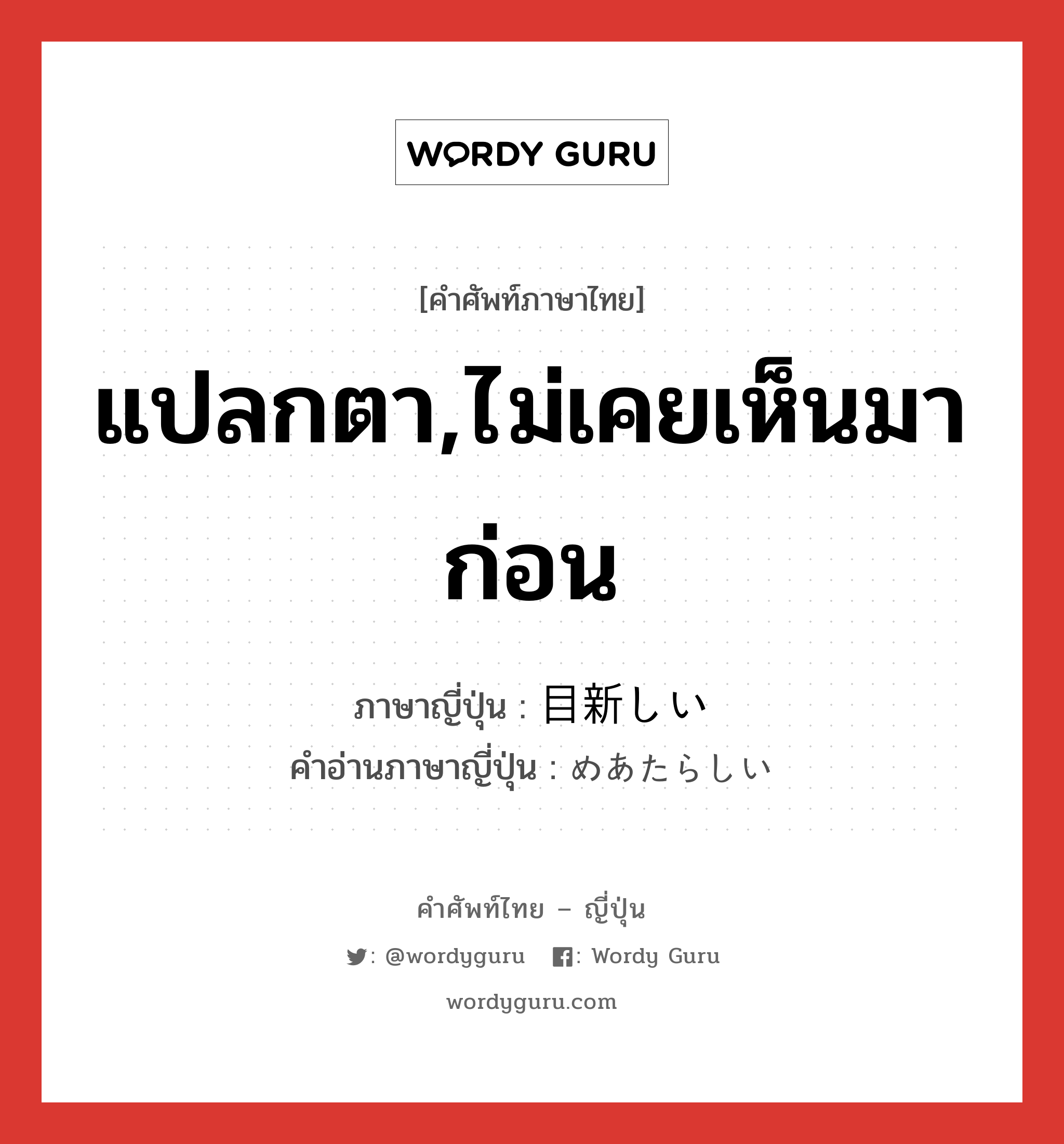 แปลกตา,ไม่เคยเห็นมาก่อน ภาษาญี่ปุ่นคืออะไร, คำศัพท์ภาษาไทย - ญี่ปุ่น แปลกตา,ไม่เคยเห็นมาก่อน ภาษาญี่ปุ่น 目新しい คำอ่านภาษาญี่ปุ่น めあたらしい หมวด adj-i หมวด adj-i