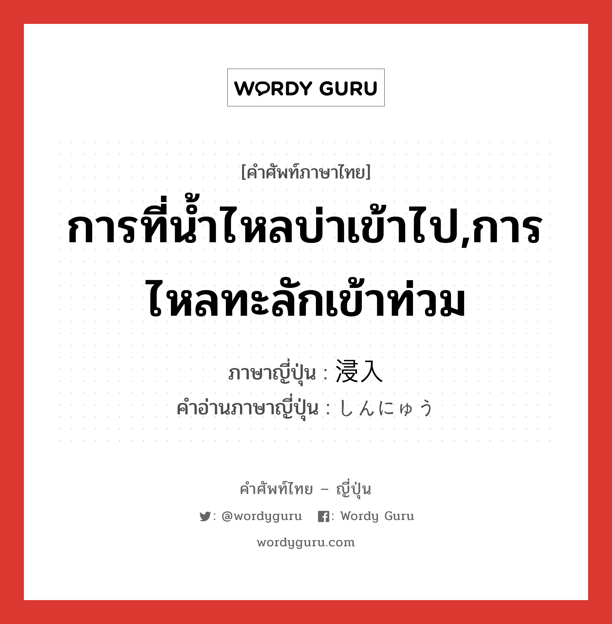 การที่น้ำไหลบ่าเข้าไป,การไหลทะลักเข้าท่วม ภาษาญี่ปุ่นคืออะไร, คำศัพท์ภาษาไทย - ญี่ปุ่น การที่น้ำไหลบ่าเข้าไป,การไหลทะลักเข้าท่วม ภาษาญี่ปุ่น 浸入 คำอ่านภาษาญี่ปุ่น しんにゅう หมวด n หมวด n