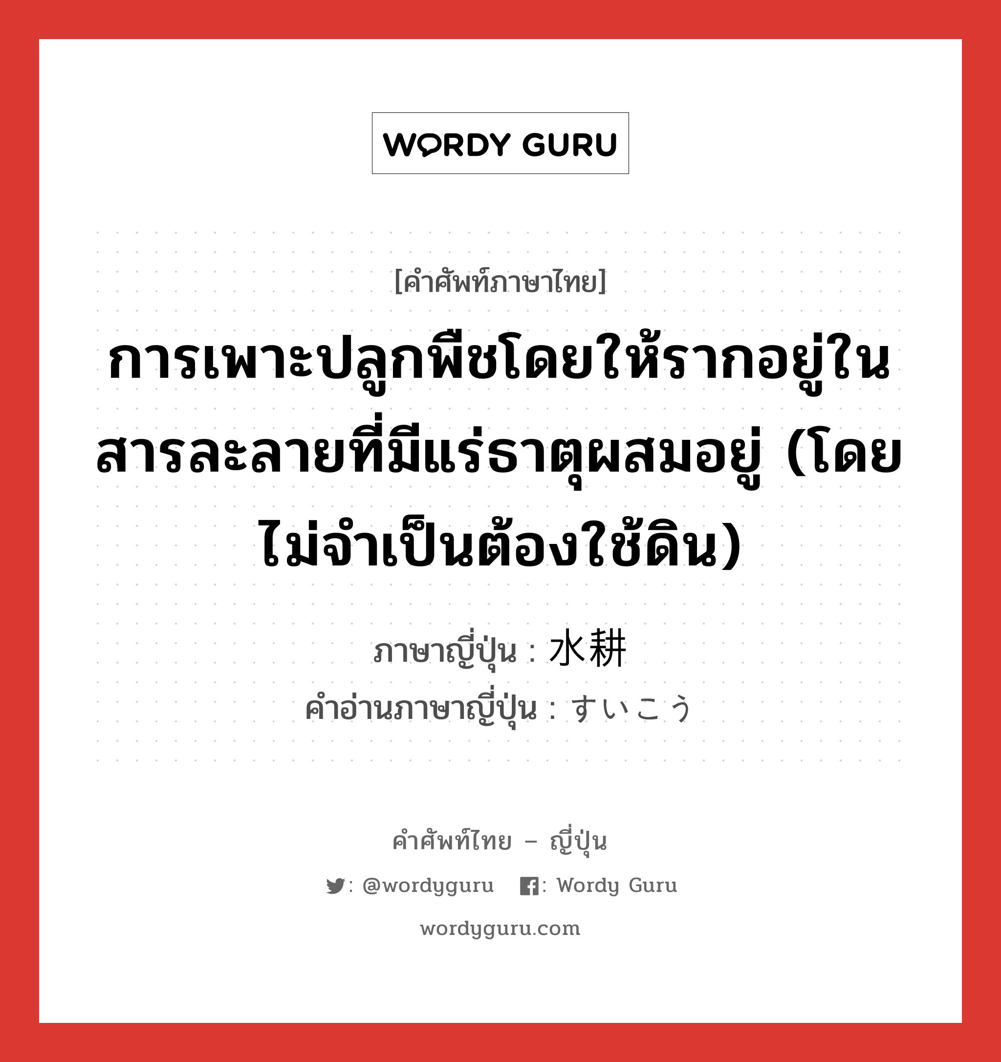 การเพาะปลูกพืชโดยให้รากอยู่ในสารละลายที่มีแร่ธาตุผสมอยู่ (โดยไม่จำเป็นต้องใช้ดิน) ภาษาญี่ปุ่นคืออะไร, คำศัพท์ภาษาไทย - ญี่ปุ่น การเพาะปลูกพืชโดยให้รากอยู่ในสารละลายที่มีแร่ธาตุผสมอยู่ (โดยไม่จำเป็นต้องใช้ดิน) ภาษาญี่ปุ่น 水耕 คำอ่านภาษาญี่ปุ่น すいこう หมวด n หมวด n