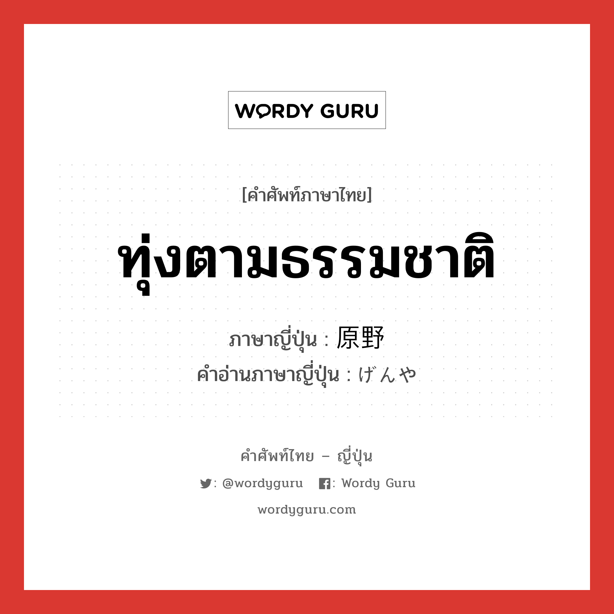 ทุ่งตามธรรมชาติ ภาษาญี่ปุ่นคืออะไร, คำศัพท์ภาษาไทย - ญี่ปุ่น ทุ่งตามธรรมชาติ ภาษาญี่ปุ่น 原野 คำอ่านภาษาญี่ปุ่น げんや หมวด n หมวด n