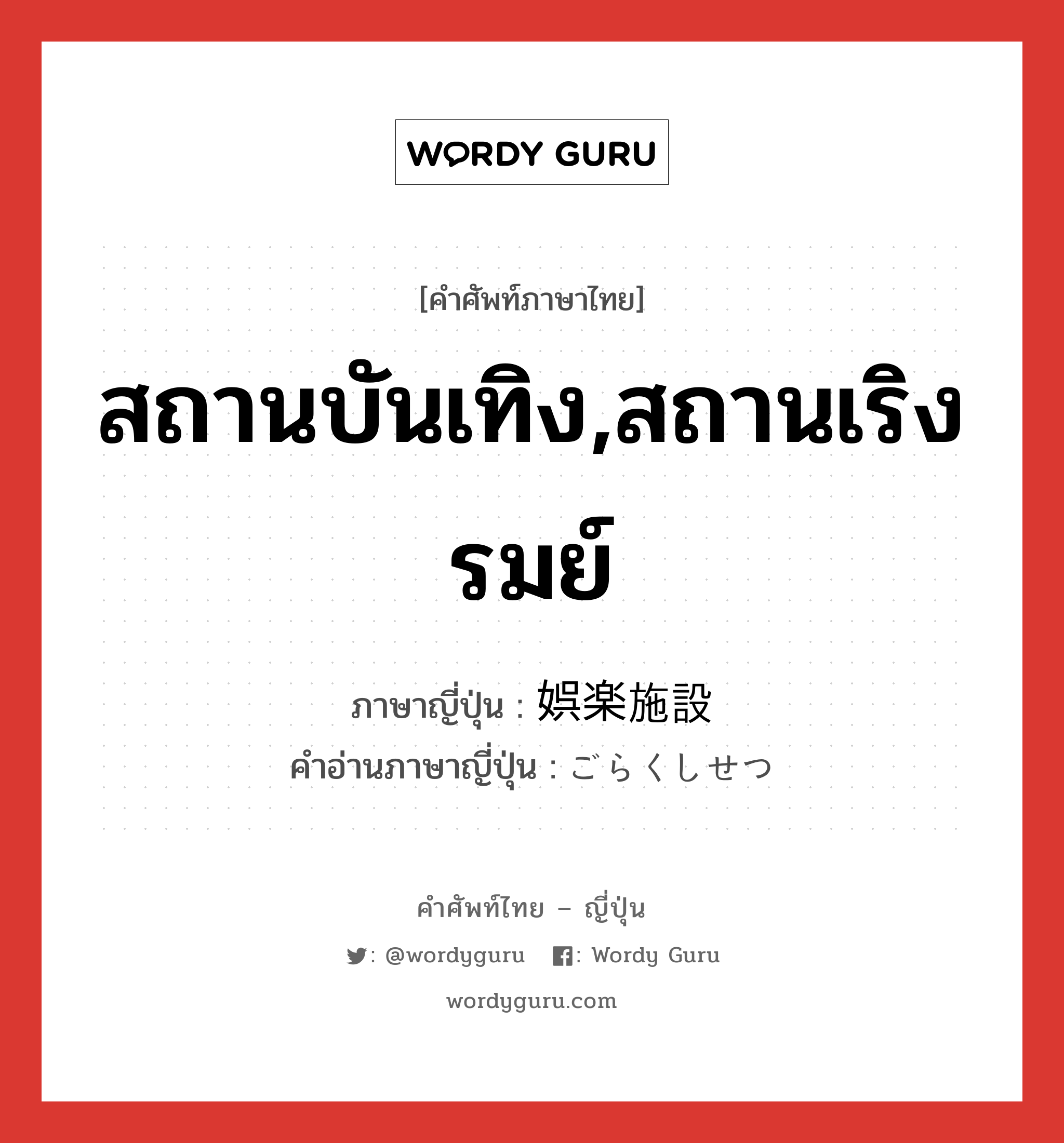 สถานบันเทิง,สถานเริงรมย์ ภาษาญี่ปุ่นคืออะไร, คำศัพท์ภาษาไทย - ญี่ปุ่น สถานบันเทิง,สถานเริงรมย์ ภาษาญี่ปุ่น 娯楽施設 คำอ่านภาษาญี่ปุ่น ごらくしせつ หมวด n หมวด n