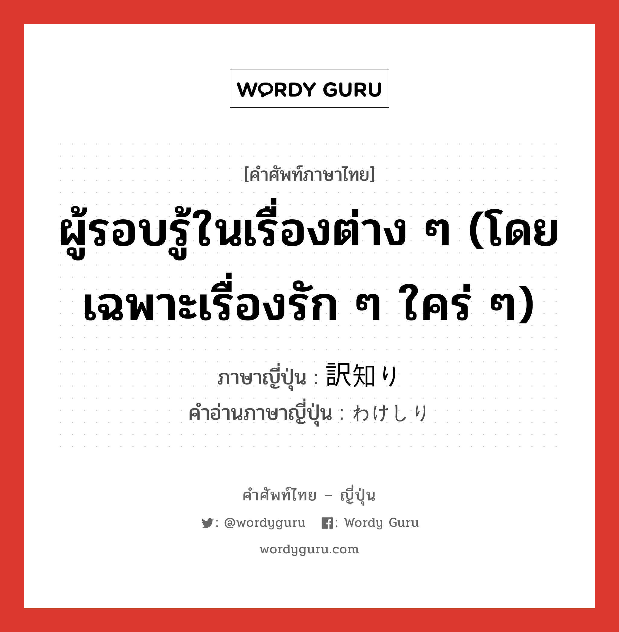 ผู้รอบรู้ในเรื่องต่าง ๆ (โดยเฉพาะเรื่องรัก ๆ ใคร่ ๆ) ภาษาญี่ปุ่นคืออะไร, คำศัพท์ภาษาไทย - ญี่ปุ่น ผู้รอบรู้ในเรื่องต่าง ๆ (โดยเฉพาะเรื่องรัก ๆ ใคร่ ๆ) ภาษาญี่ปุ่น 訳知り คำอ่านภาษาญี่ปุ่น わけしり หมวด n หมวด n