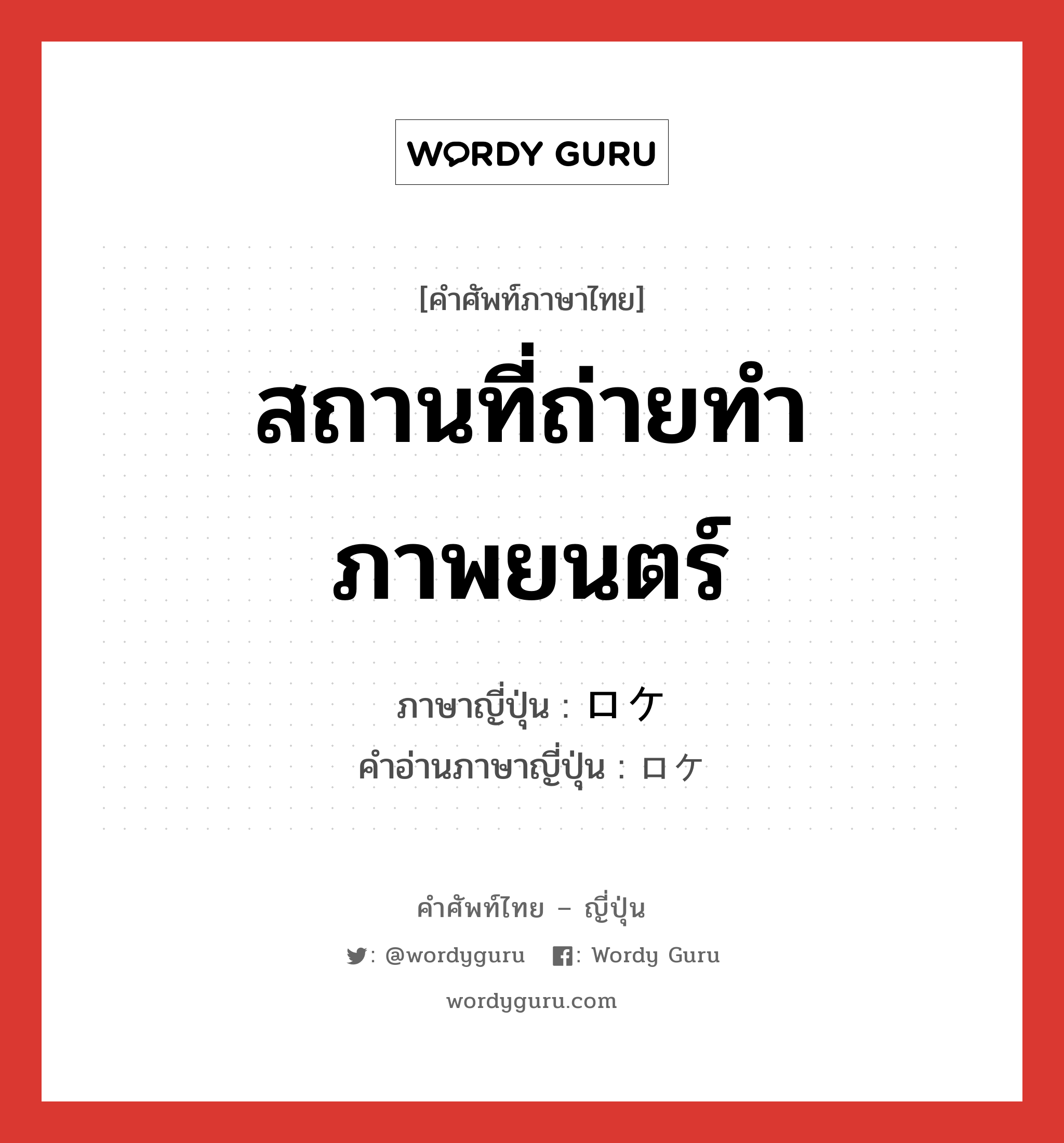 สถานที่ถ่ายทำภาพยนตร์ ภาษาญี่ปุ่นคืออะไร, คำศัพท์ภาษาไทย - ญี่ปุ่น สถานที่ถ่ายทำภาพยนตร์ ภาษาญี่ปุ่น ロケ คำอ่านภาษาญี่ปุ่น ロケ หมวด n หมวด n