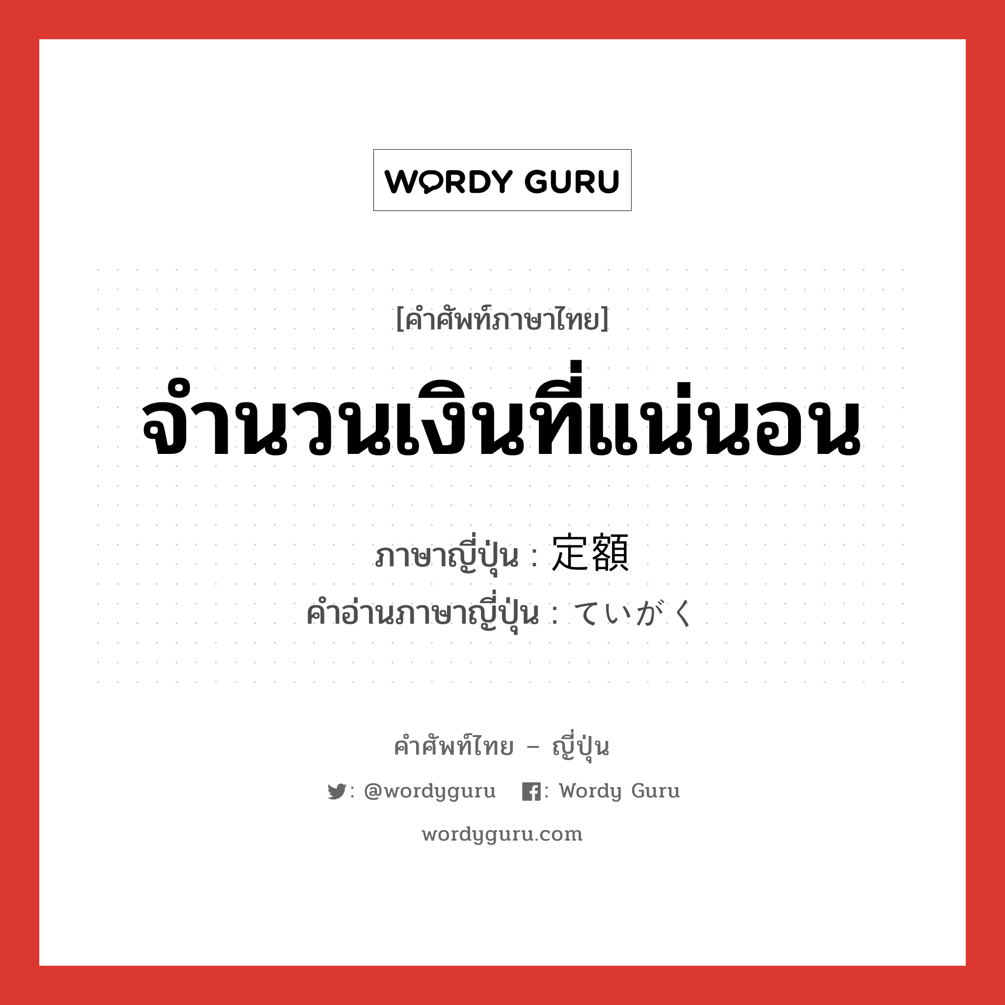 จำนวนเงินที่แน่นอน ภาษาญี่ปุ่นคืออะไร, คำศัพท์ภาษาไทย - ญี่ปุ่น จำนวนเงินที่แน่นอน ภาษาญี่ปุ่น 定額 คำอ่านภาษาญี่ปุ่น ていがく หมวด n หมวด n