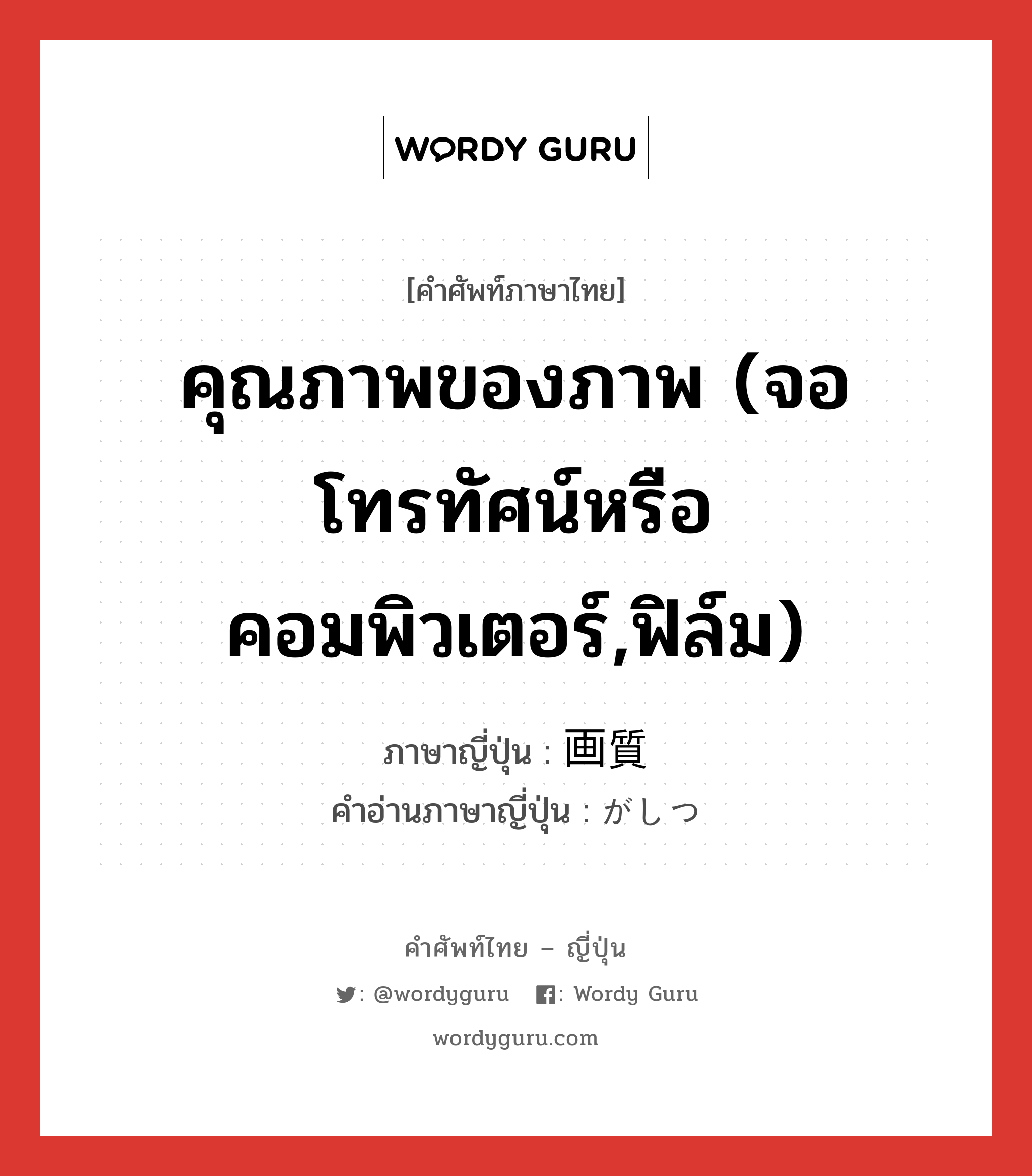 คุณภาพของภาพ (จอโทรทัศน์หรือคอมพิวเตอร์,ฟิล์ม) ภาษาญี่ปุ่นคืออะไร, คำศัพท์ภาษาไทย - ญี่ปุ่น คุณภาพของภาพ (จอโทรทัศน์หรือคอมพิวเตอร์,ฟิล์ม) ภาษาญี่ปุ่น 画質 คำอ่านภาษาญี่ปุ่น がしつ หมวด n หมวด n