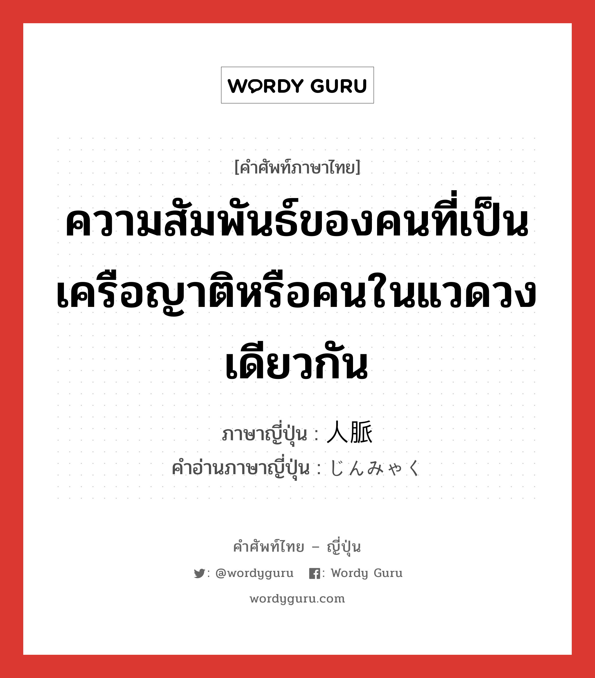 ความสัมพันธ์ของคนที่เป็นเครือญาติหรือคนในแวดวงเดียวกัน ภาษาญี่ปุ่นคืออะไร, คำศัพท์ภาษาไทย - ญี่ปุ่น ความสัมพันธ์ของคนที่เป็นเครือญาติหรือคนในแวดวงเดียวกัน ภาษาญี่ปุ่น 人脈 คำอ่านภาษาญี่ปุ่น じんみゃく หมวด n หมวด n