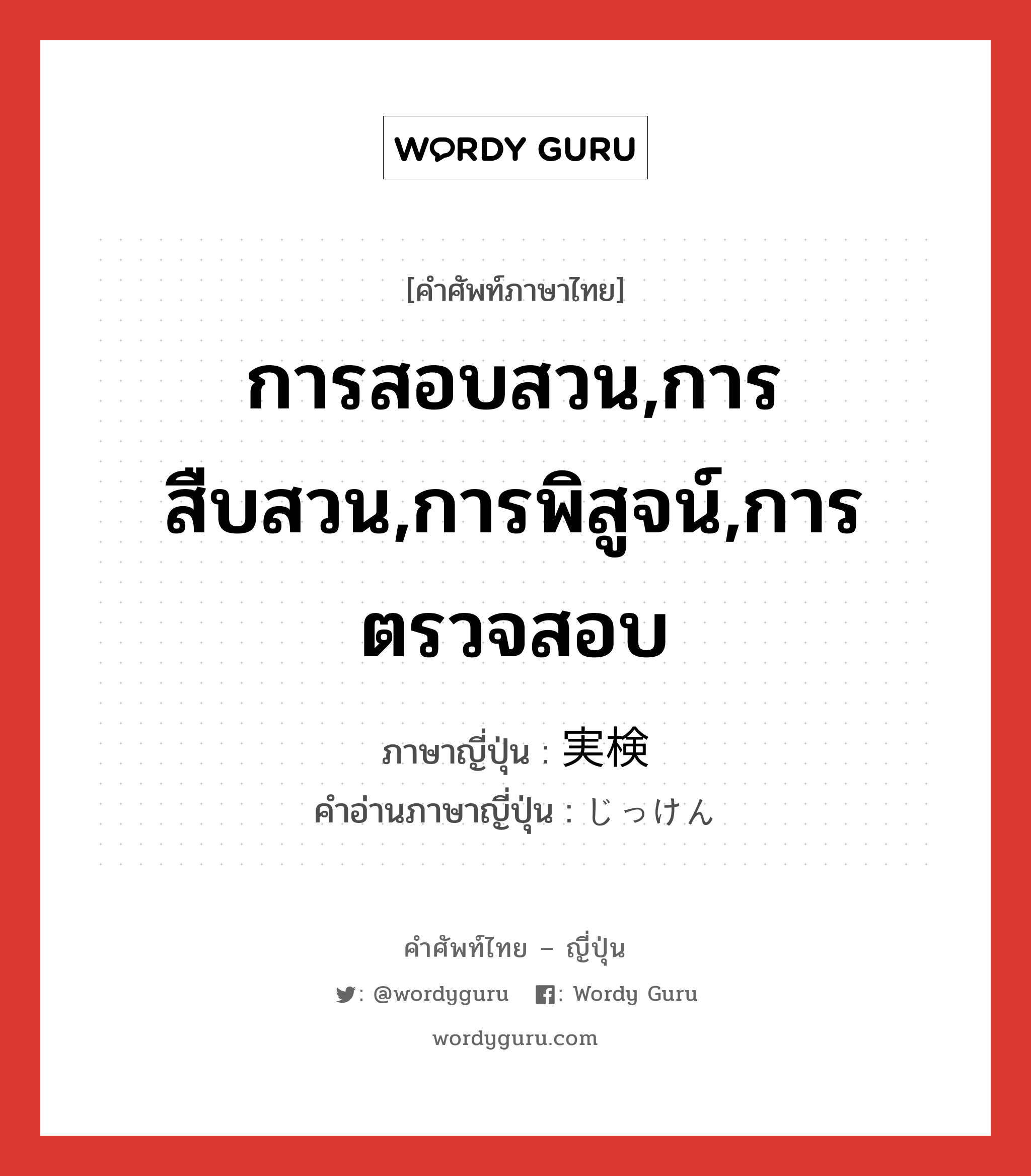 การสอบสวน,การสืบสวน,การพิสูจน์,การตรวจสอบ ภาษาญี่ปุ่นคืออะไร, คำศัพท์ภาษาไทย - ญี่ปุ่น การสอบสวน,การสืบสวน,การพิสูจน์,การตรวจสอบ ภาษาญี่ปุ่น 実検 คำอ่านภาษาญี่ปุ่น じっけん หมวด n หมวด n