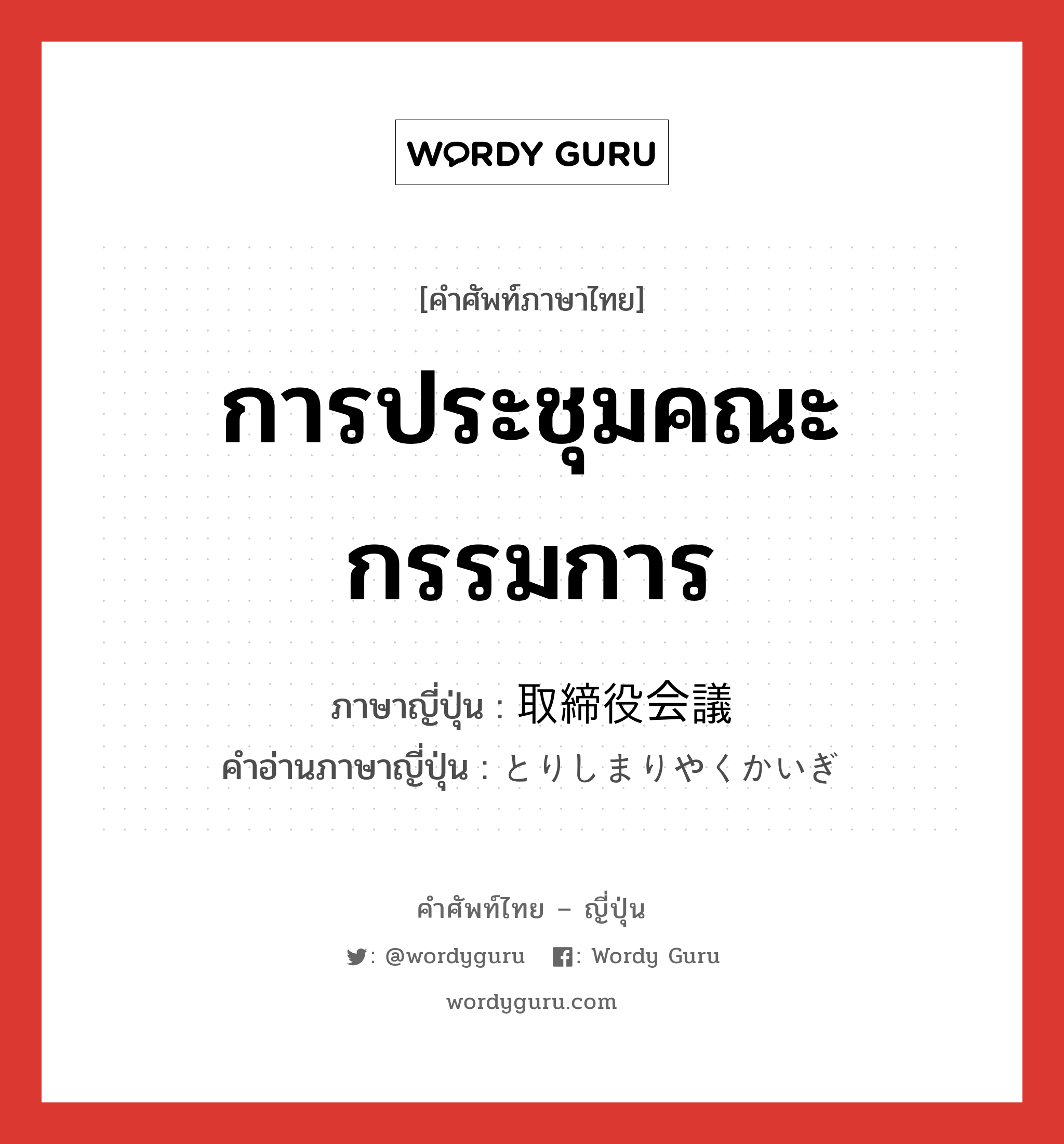 การประชุมคณะกรรมการ ภาษาญี่ปุ่นคืออะไร, คำศัพท์ภาษาไทย - ญี่ปุ่น การประชุมคณะกรรมการ ภาษาญี่ปุ่น 取締役会議 คำอ่านภาษาญี่ปุ่น とりしまりやくかいぎ หมวด n หมวด n