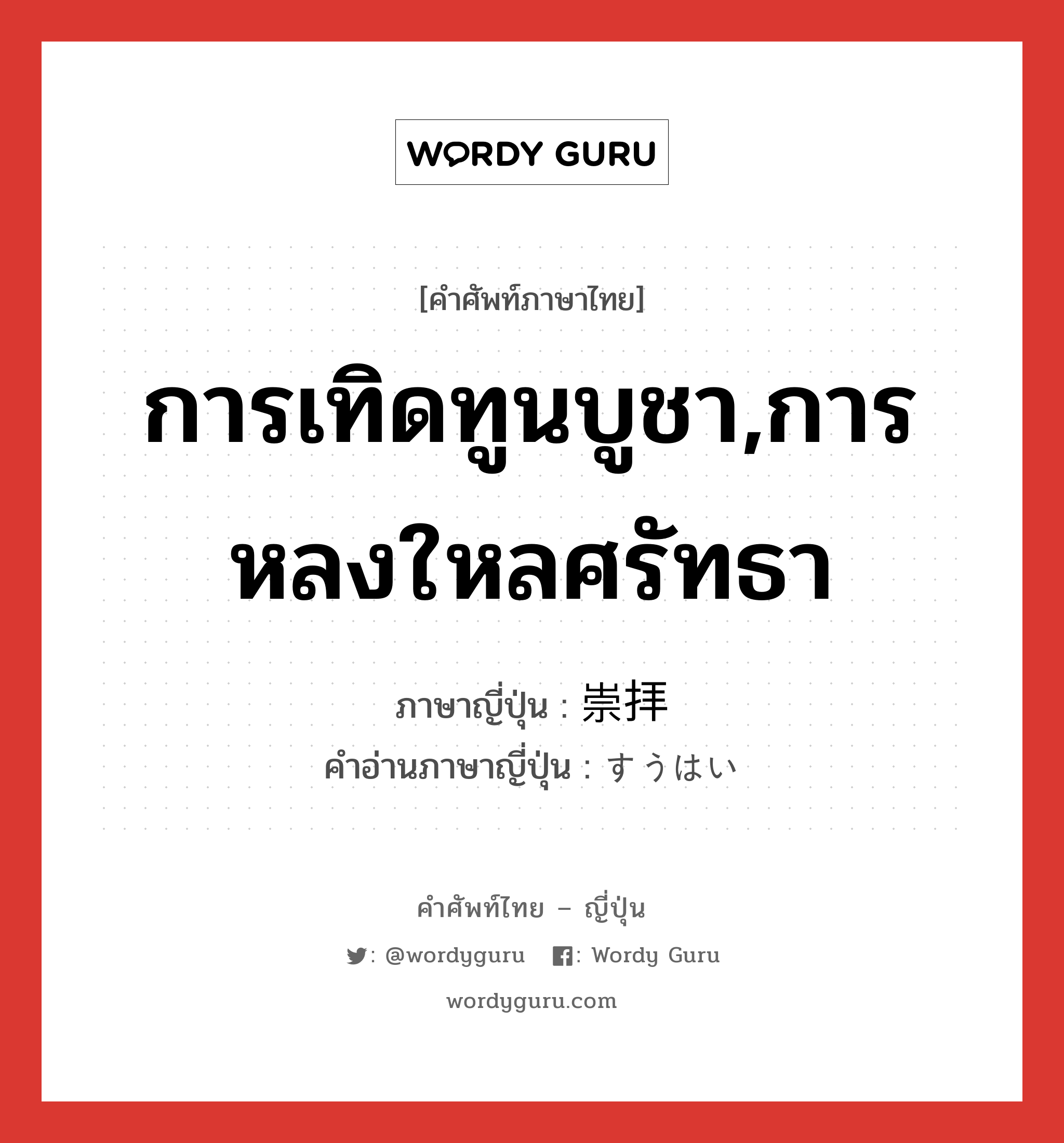 การเทิดทูนบูชา,การหลงใหลศรัทธา ภาษาญี่ปุ่นคืออะไร, คำศัพท์ภาษาไทย - ญี่ปุ่น การเทิดทูนบูชา,การหลงใหลศรัทธา ภาษาญี่ปุ่น 崇拝 คำอ่านภาษาญี่ปุ่น すうはい หมวด n หมวด n