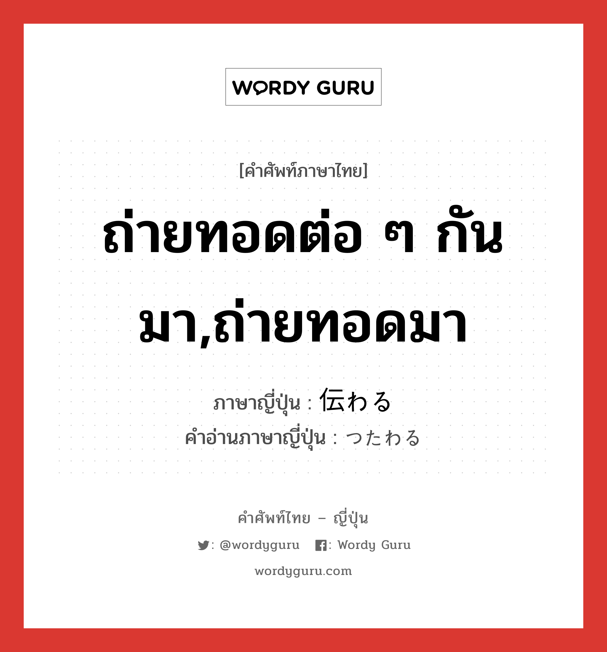 ถ่ายทอดต่อ ๆ กันมา,ถ่ายทอดมา ภาษาญี่ปุ่นคืออะไร, คำศัพท์ภาษาไทย - ญี่ปุ่น ถ่ายทอดต่อ ๆ กันมา,ถ่ายทอดมา ภาษาญี่ปุ่น 伝わる คำอ่านภาษาญี่ปุ่น つたわる หมวด v5r หมวด v5r