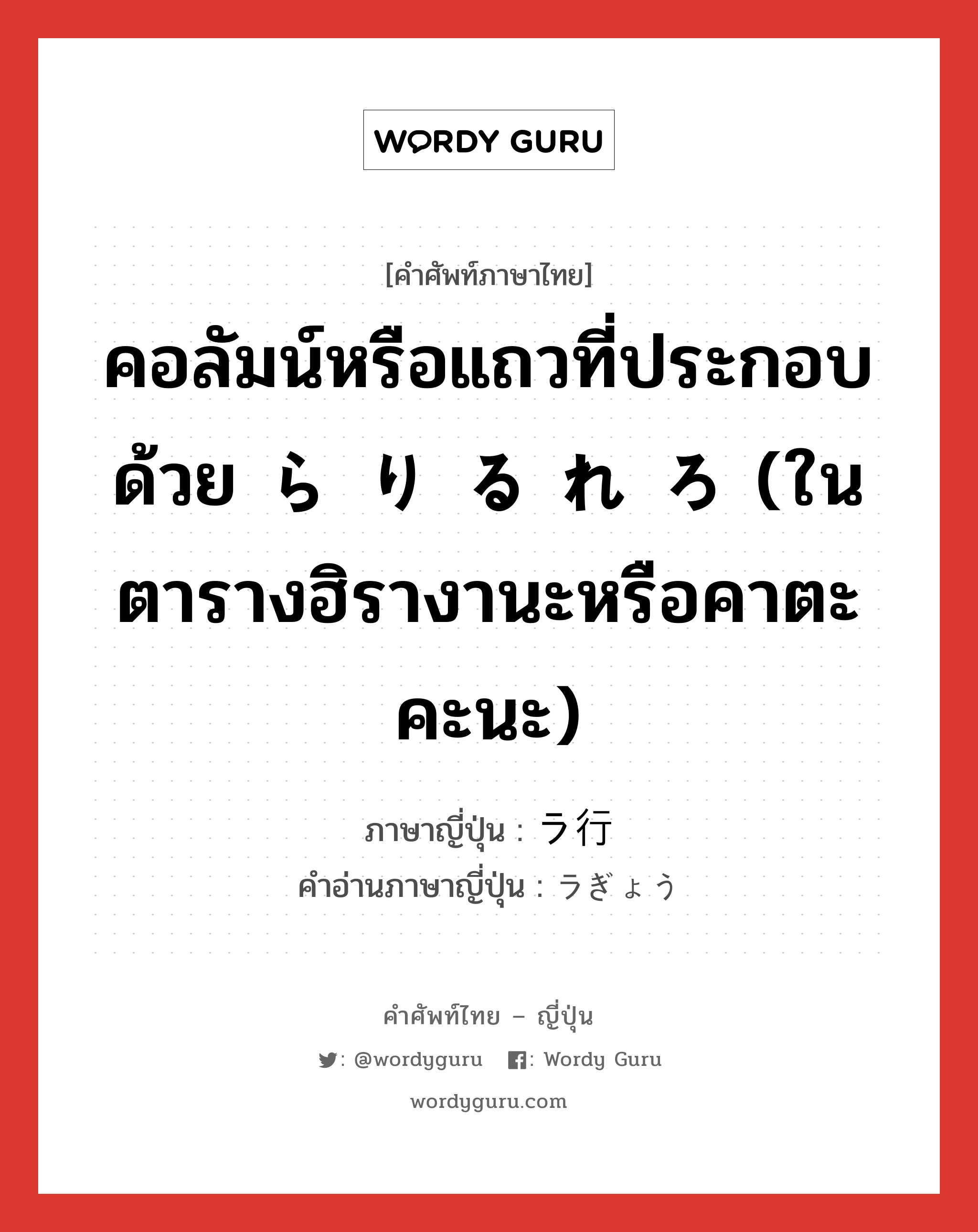 คอลัมน์หรือแถวที่ประกอบด้วย ら り る れ ろ (ในตารางฮิรางานะหรือคาตะคะนะ) ภาษาญี่ปุ่นคืออะไร, คำศัพท์ภาษาไทย - ญี่ปุ่น คอลัมน์หรือแถวที่ประกอบด้วย ら り る れ ろ (ในตารางฮิรางานะหรือคาตะคะนะ) ภาษาญี่ปุ่น ラ行 คำอ่านภาษาญี่ปุ่น ラぎょう หมวด n หมวด n