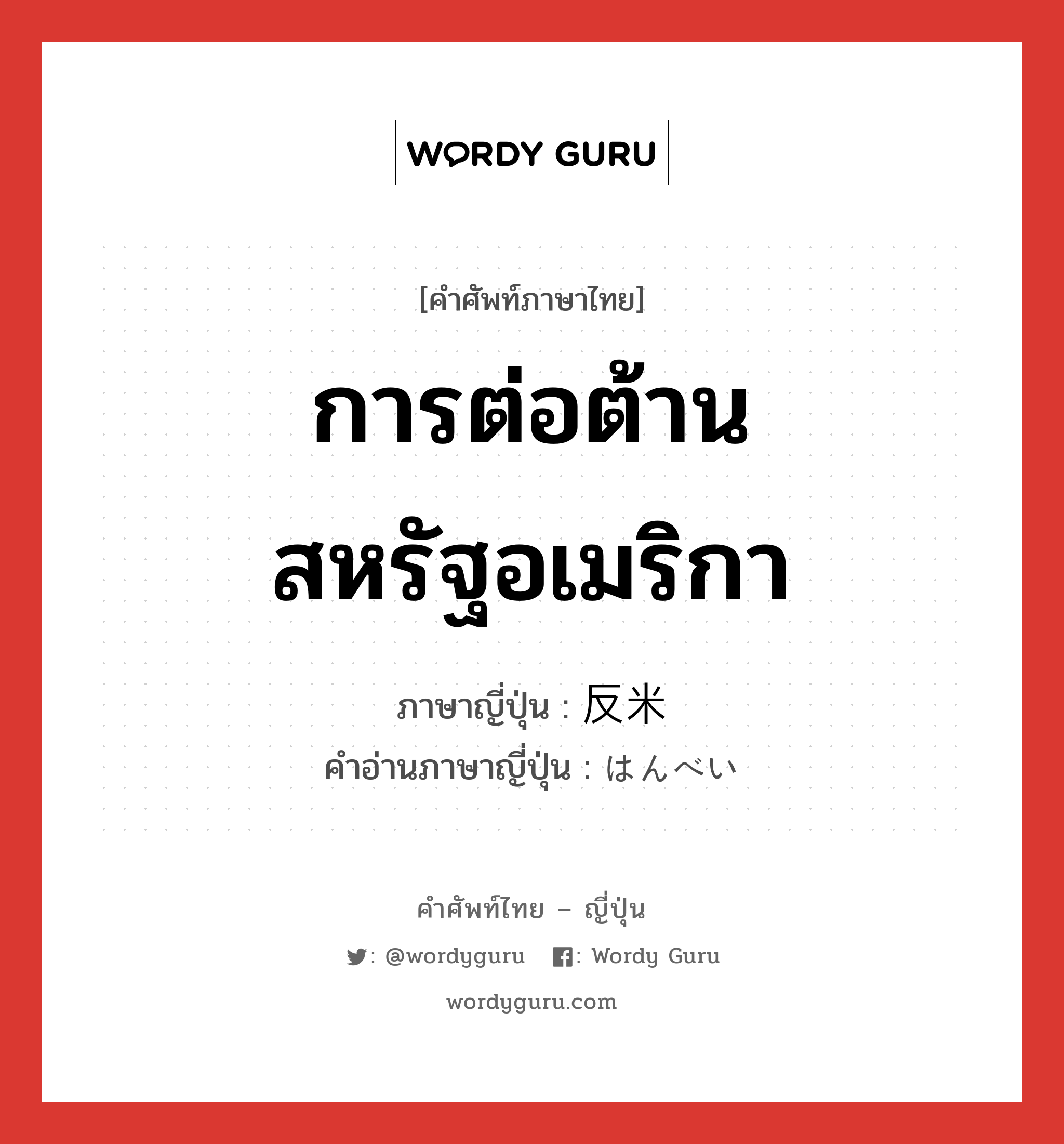 การต่อต้านสหรัฐอเมริกา ภาษาญี่ปุ่นคืออะไร, คำศัพท์ภาษาไทย - ญี่ปุ่น การต่อต้านสหรัฐอเมริกา ภาษาญี่ปุ่น 反米 คำอ่านภาษาญี่ปุ่น はんべい หมวด n หมวด n