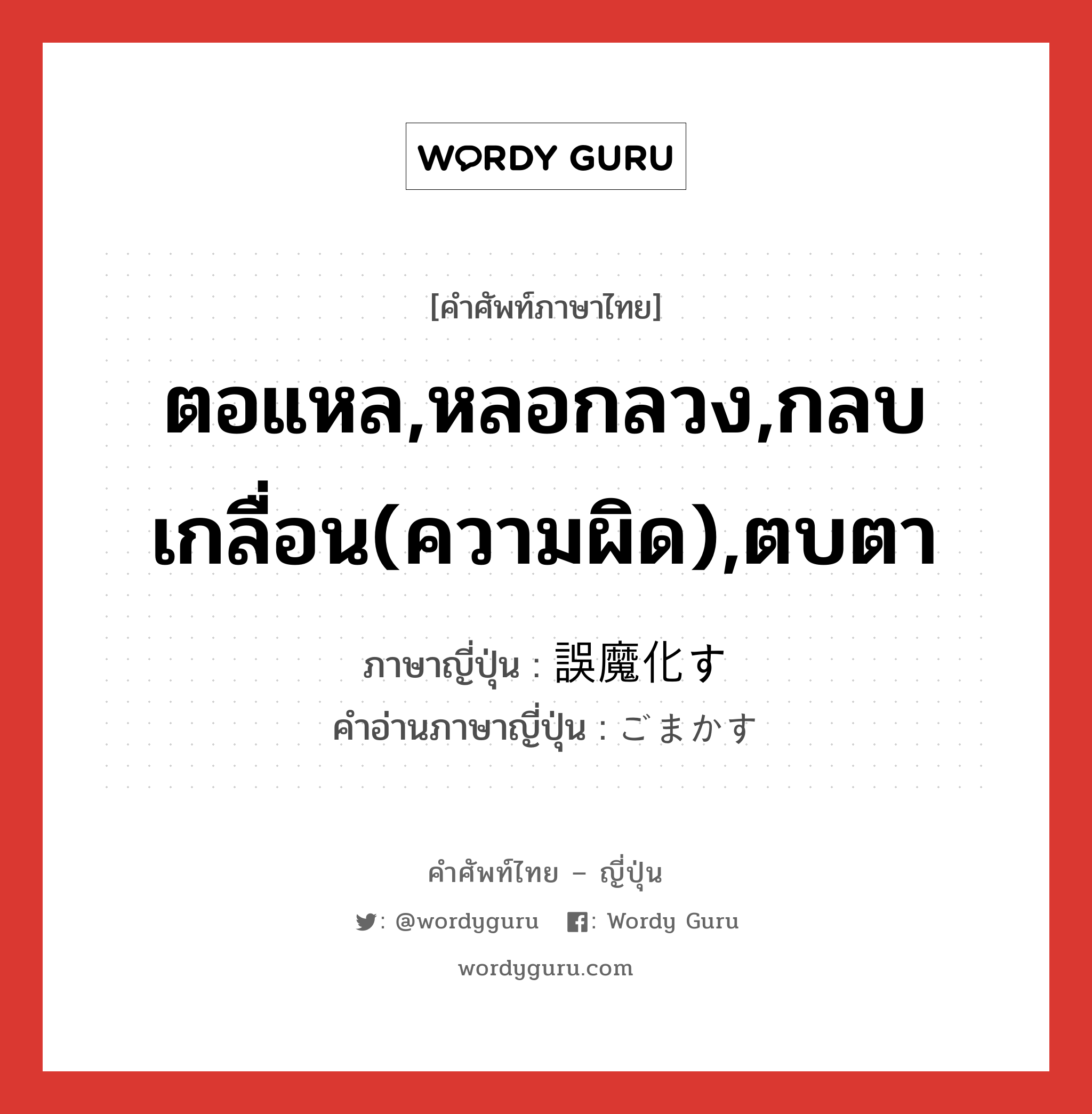 ตอแหล,หลอกลวง,กลบเกลื่อน(ความผิด),ตบตา ภาษาญี่ปุ่นคืออะไร, คำศัพท์ภาษาไทย - ญี่ปุ่น ตอแหล,หลอกลวง,กลบเกลื่อน(ความผิด),ตบตา ภาษาญี่ปุ่น 誤魔化す คำอ่านภาษาญี่ปุ่น ごまかす หมวด v5s หมวด v5s