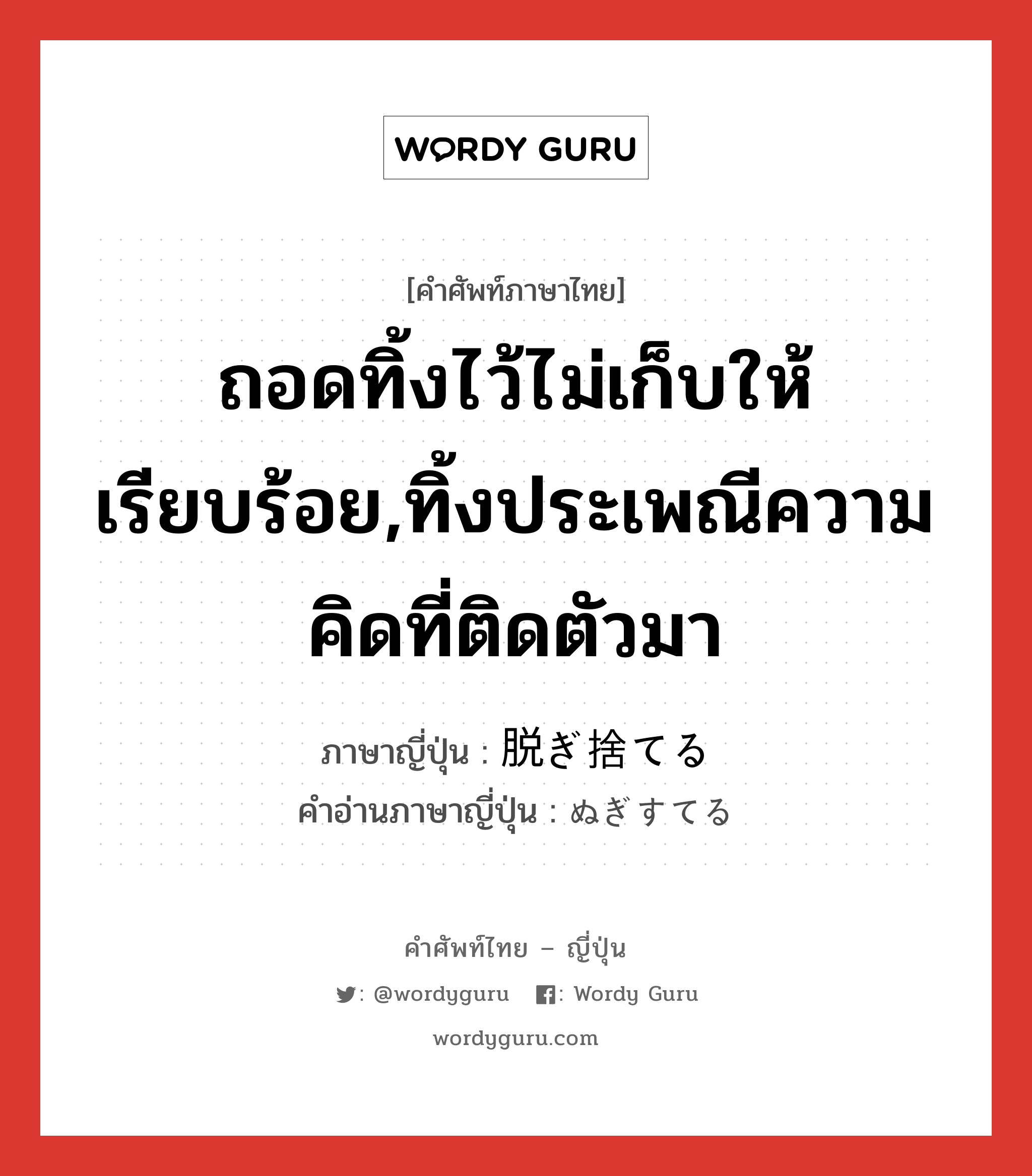 ถอดทิ้งไว้ไม่เก็บให้เรียบร้อย,ทิ้งประเพณีความคิดที่ติดตัวมา ภาษาญี่ปุ่นคืออะไร, คำศัพท์ภาษาไทย - ญี่ปุ่น ถอดทิ้งไว้ไม่เก็บให้เรียบร้อย,ทิ้งประเพณีความคิดที่ติดตัวมา ภาษาญี่ปุ่น 脱ぎ捨てる คำอ่านภาษาญี่ปุ่น ぬぎすてる หมวด v1 หมวด v1