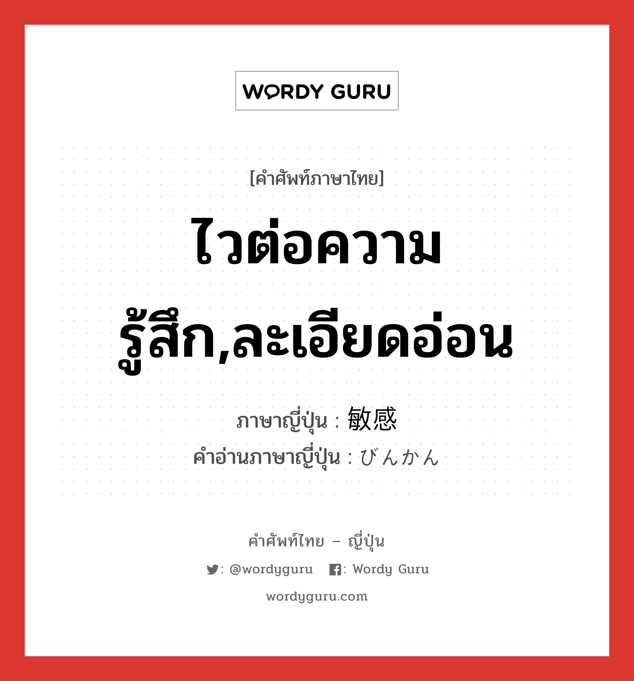 ไวต่อความรู้สึก,ละเอียดอ่อน ภาษาญี่ปุ่นคืออะไร, คำศัพท์ภาษาไทย - ญี่ปุ่น ไวต่อความรู้สึก,ละเอียดอ่อน ภาษาญี่ปุ่น 敏感 คำอ่านภาษาญี่ปุ่น びんかん หมวด adj-na หมวด adj-na