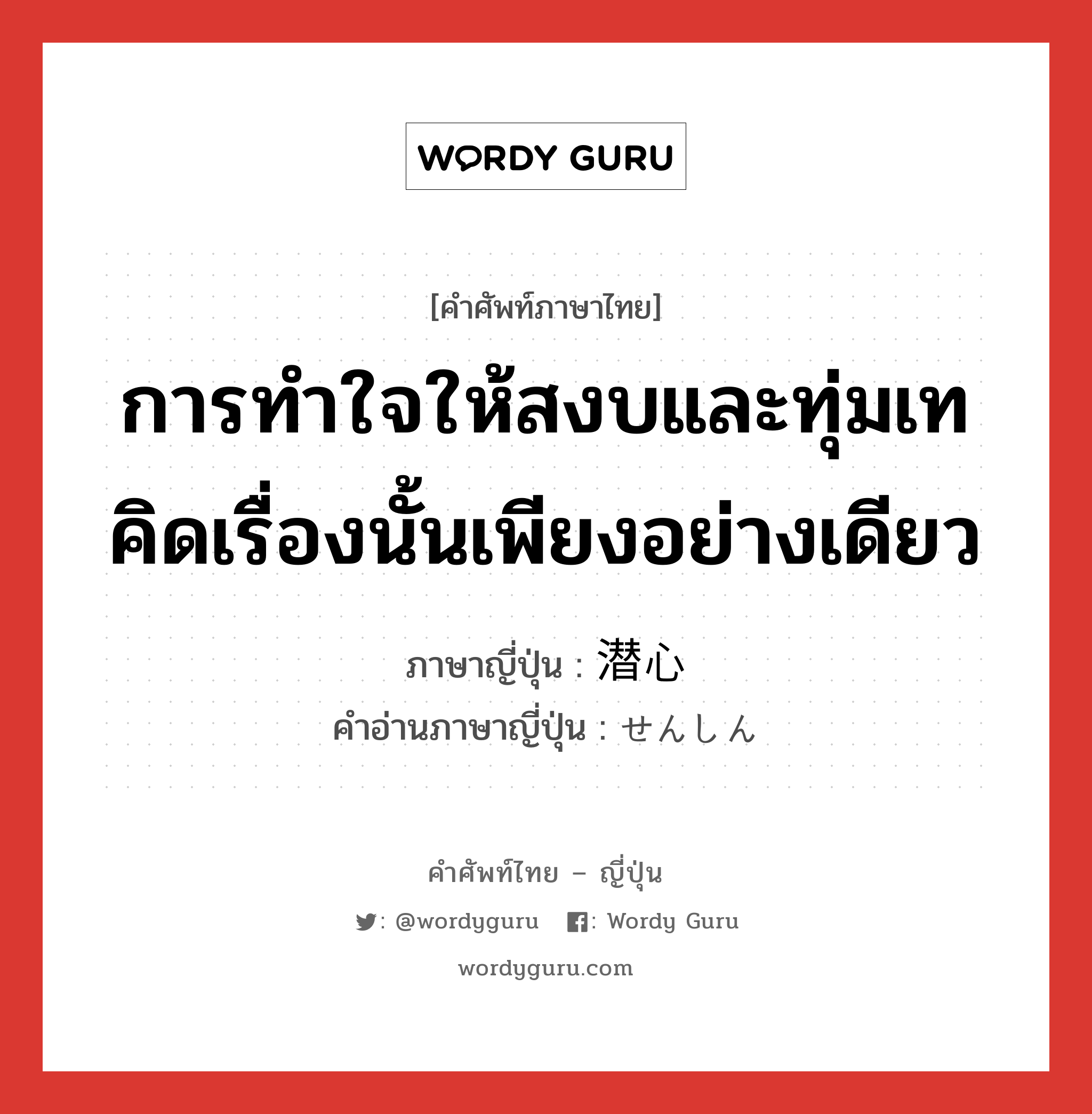 การทำใจให้สงบและทุ่มเทคิดเรื่องนั้นเพียงอย่างเดียว ภาษาญี่ปุ่นคืออะไร, คำศัพท์ภาษาไทย - ญี่ปุ่น การทำใจให้สงบและทุ่มเทคิดเรื่องนั้นเพียงอย่างเดียว ภาษาญี่ปุ่น 潜心 คำอ่านภาษาญี่ปุ่น せんしん หมวด n หมวด n