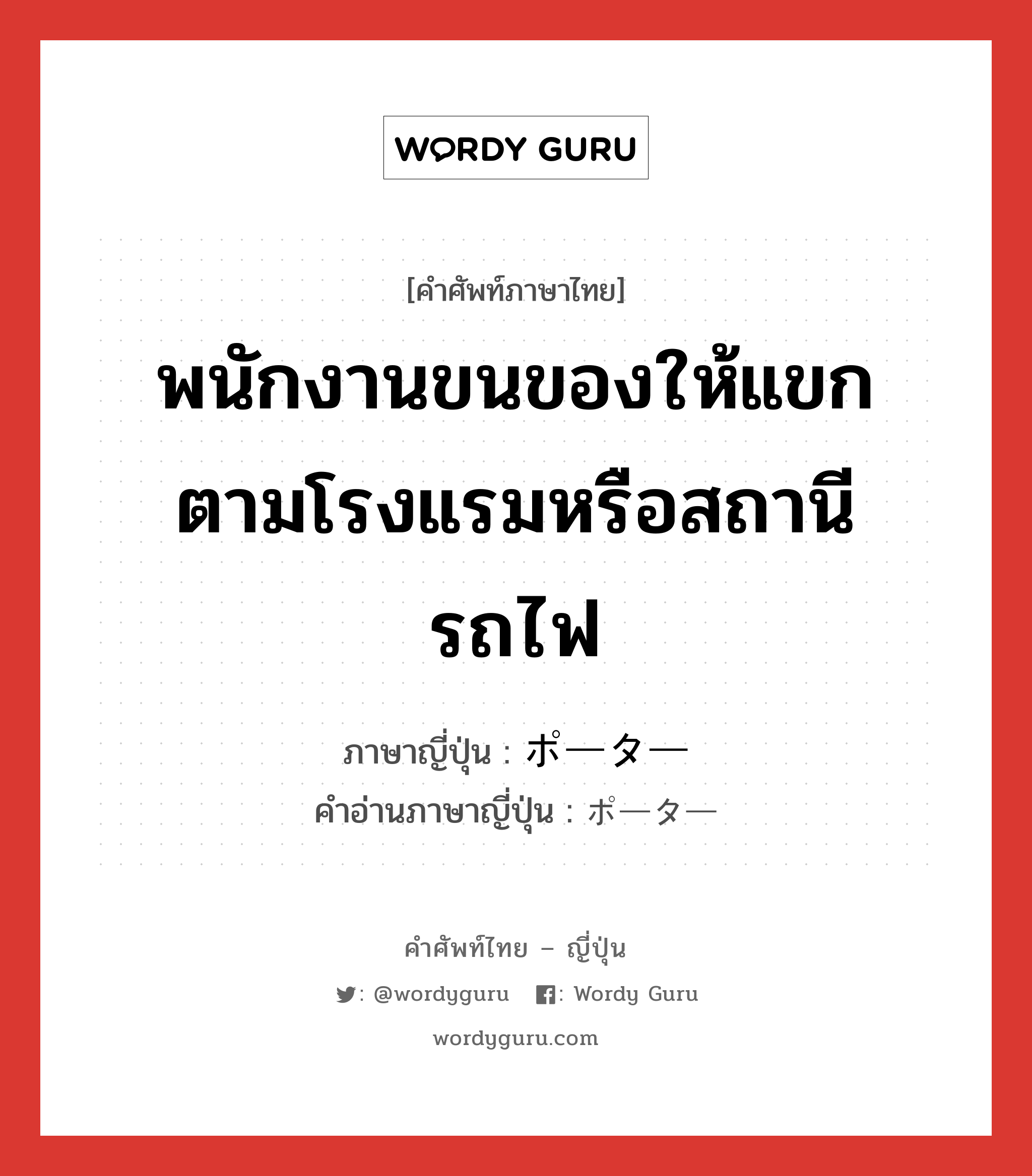 พนักงานขนของให้แขกตามโรงแรมหรือสถานีรถไฟ ภาษาญี่ปุ่นคืออะไร, คำศัพท์ภาษาไทย - ญี่ปุ่น พนักงานขนของให้แขกตามโรงแรมหรือสถานีรถไฟ ภาษาญี่ปุ่น ポーター คำอ่านภาษาญี่ปุ่น ポーター หมวด n หมวด n