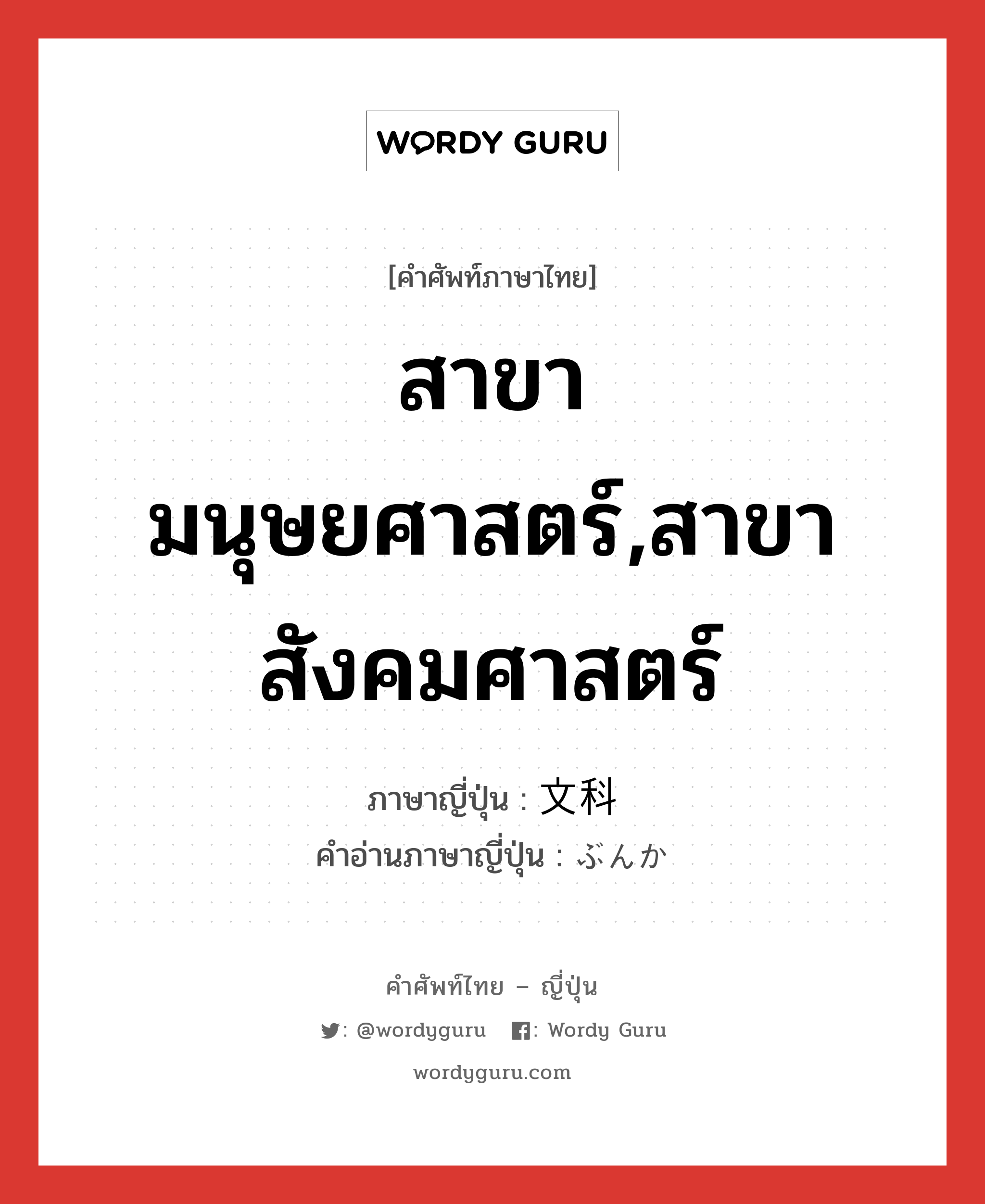 สาขามนุษยศาสตร์,สาขาสังคมศาสตร์ ภาษาญี่ปุ่นคืออะไร, คำศัพท์ภาษาไทย - ญี่ปุ่น สาขามนุษยศาสตร์,สาขาสังคมศาสตร์ ภาษาญี่ปุ่น 文科 คำอ่านภาษาญี่ปุ่น ぶんか หมวด n หมวด n