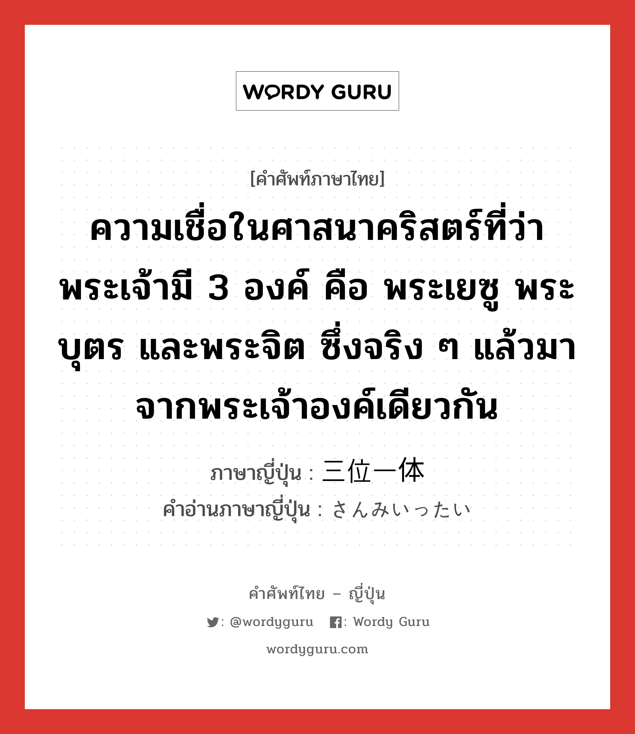 ความเชื่อในศาสนาคริสตร์ที่ว่าพระเจ้ามี 3 องค์ คือ พระเยซู พระบุตร และพระจิต ซึ่งจริง ๆ แล้วมาจากพระเจ้าองค์เดียวกัน ภาษาญี่ปุ่นคืออะไร, คำศัพท์ภาษาไทย - ญี่ปุ่น ความเชื่อในศาสนาคริสตร์ที่ว่าพระเจ้ามี 3 องค์ คือ พระเยซู พระบุตร และพระจิต ซึ่งจริง ๆ แล้วมาจากพระเจ้าองค์เดียวกัน ภาษาญี่ปุ่น 三位一体 คำอ่านภาษาญี่ปุ่น さんみいったい หมวด n หมวด n