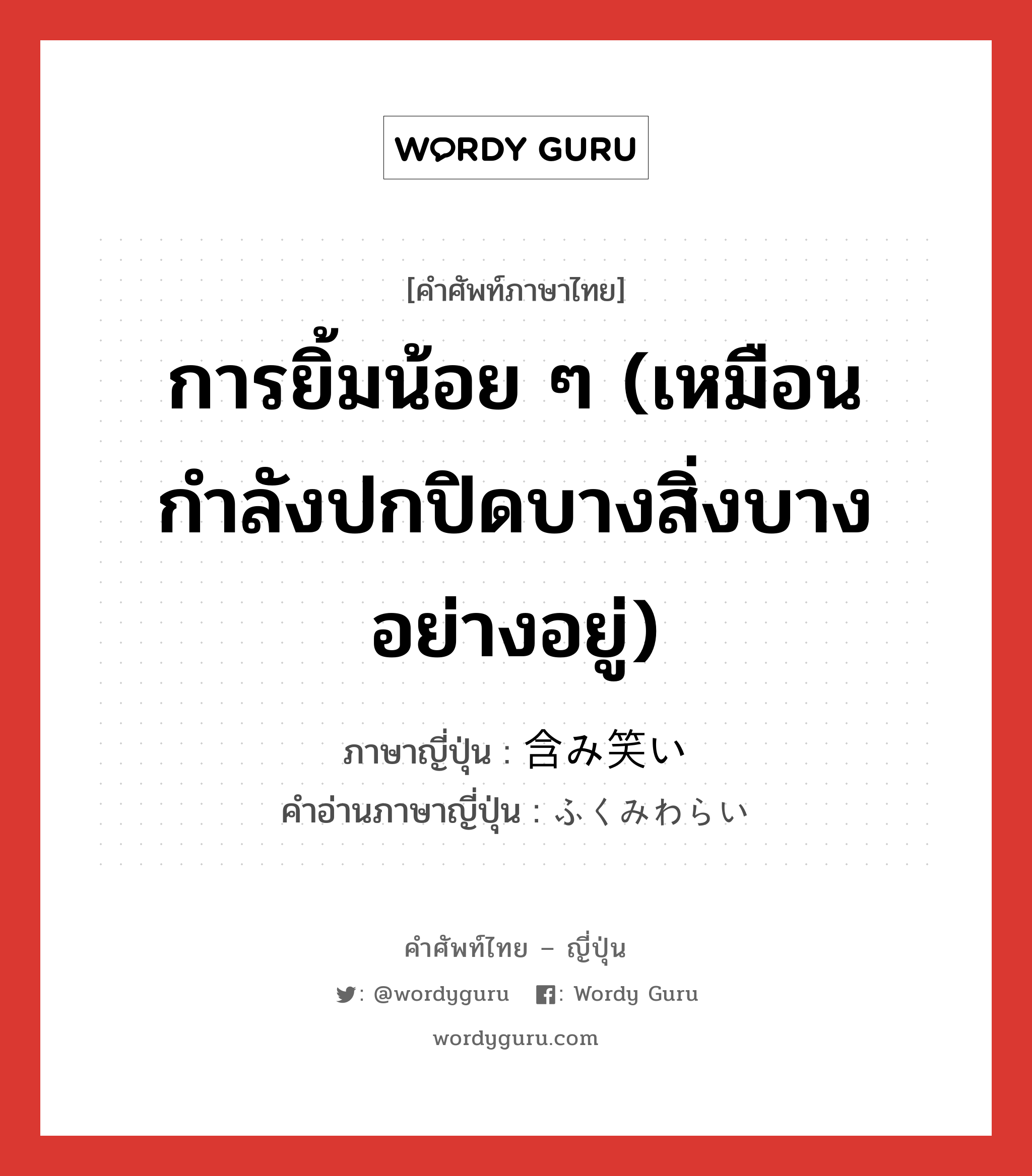 การยิ้มน้อย ๆ (เหมือนกำลังปกปิดบางสิ่งบางอย่างอยู่) ภาษาญี่ปุ่นคืออะไร, คำศัพท์ภาษาไทย - ญี่ปุ่น การยิ้มน้อย ๆ (เหมือนกำลังปกปิดบางสิ่งบางอย่างอยู่) ภาษาญี่ปุ่น 含み笑い คำอ่านภาษาญี่ปุ่น ふくみわらい หมวด n หมวด n