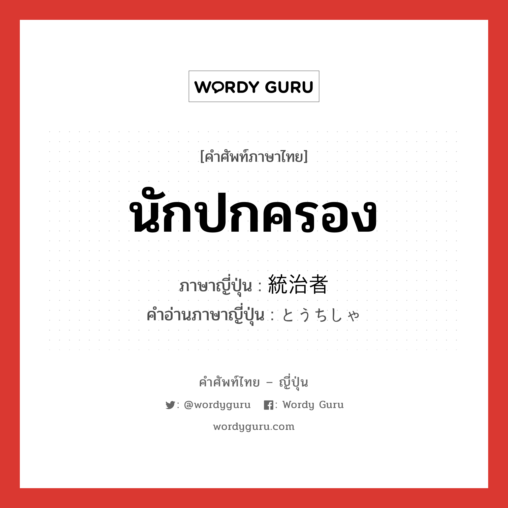 นักปกครอง ภาษาญี่ปุ่นคืออะไร, คำศัพท์ภาษาไทย - ญี่ปุ่น นักปกครอง ภาษาญี่ปุ่น 統治者 คำอ่านภาษาญี่ปุ่น とうちしゃ หมวด n หมวด n