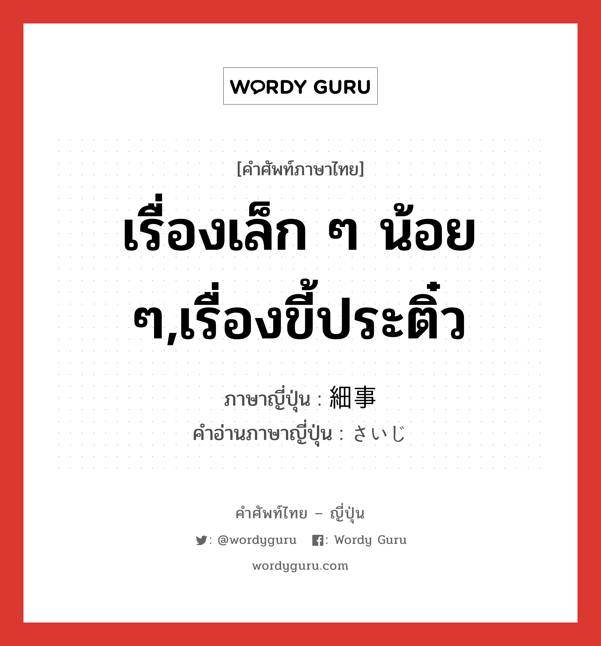 เรื่องเล็ก ๆ น้อย ๆ,เรื่องขี้ประติ๋ว ภาษาญี่ปุ่นคืออะไร, คำศัพท์ภาษาไทย - ญี่ปุ่น เรื่องเล็ก ๆ น้อย ๆ,เรื่องขี้ประติ๋ว ภาษาญี่ปุ่น 細事 คำอ่านภาษาญี่ปุ่น さいじ หมวด n หมวด n