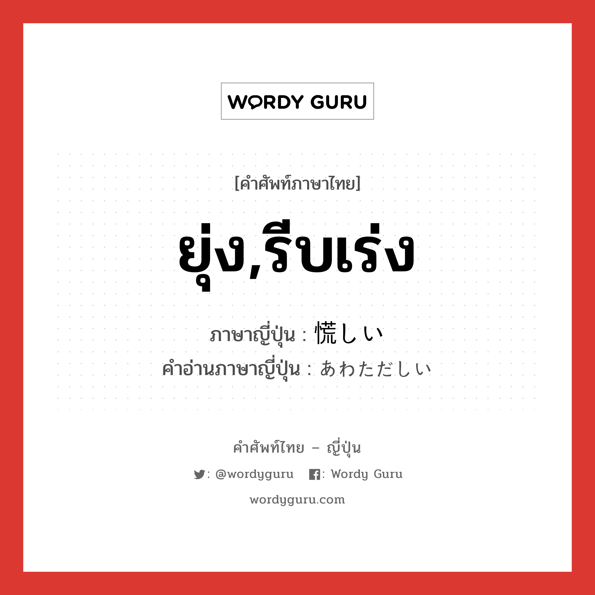 ยุ่ง,รีบเร่ง ภาษาญี่ปุ่นคืออะไร, คำศัพท์ภาษาไทย - ญี่ปุ่น ยุ่ง,รีบเร่ง ภาษาญี่ปุ่น 慌しい คำอ่านภาษาญี่ปุ่น あわただしい หมวด adj-i หมวด adj-i