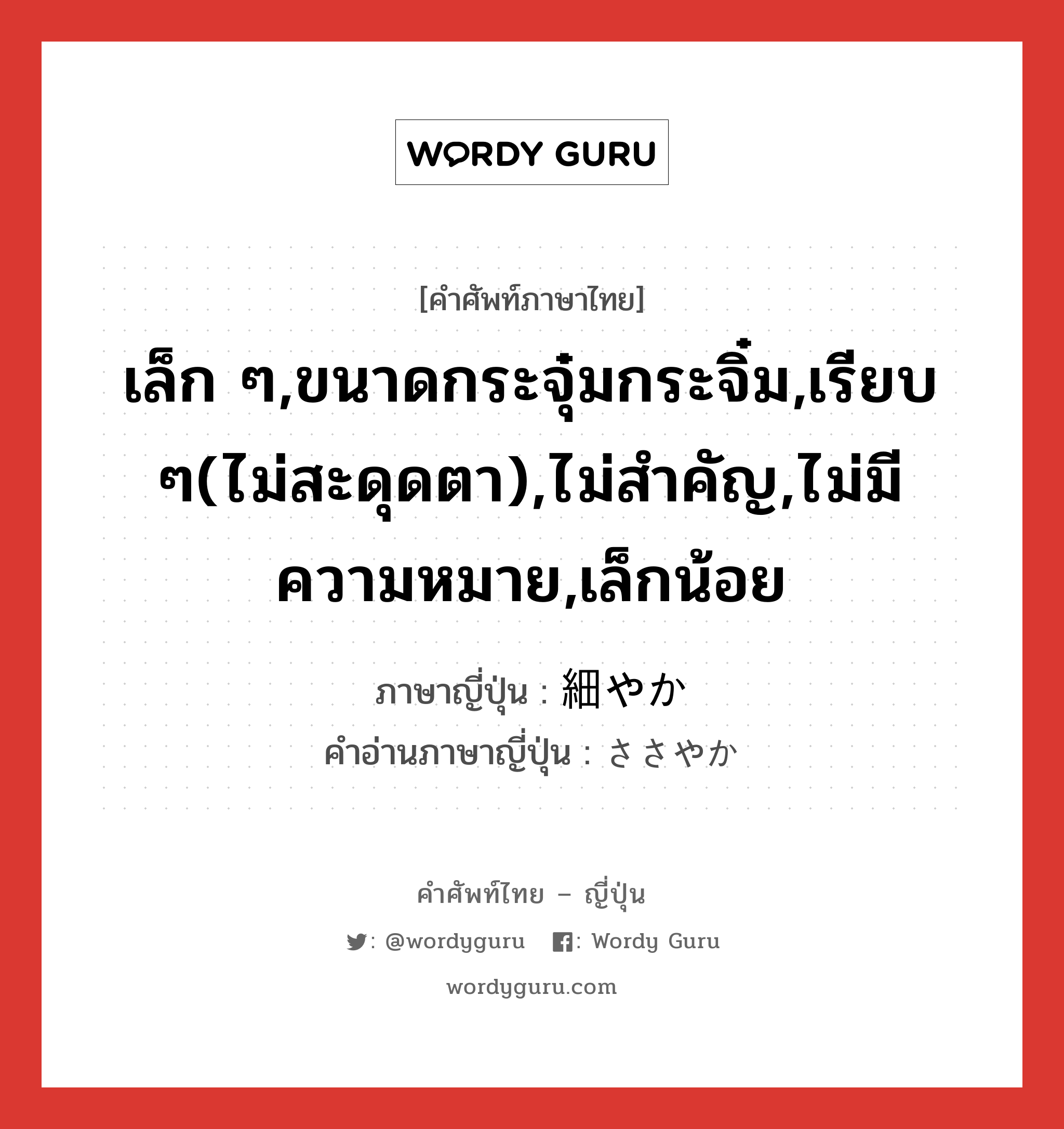 เล็ก ๆ,ขนาดกระจุ๋มกระจิ๋ม,เรียบ ๆ(ไม่สะดุดตา),ไม่สำคัญ,ไม่มีความหมาย,เล็กน้อย ภาษาญี่ปุ่นคืออะไร, คำศัพท์ภาษาไทย - ญี่ปุ่น เล็ก ๆ,ขนาดกระจุ๋มกระจิ๋ม,เรียบ ๆ(ไม่สะดุดตา),ไม่สำคัญ,ไม่มีความหมาย,เล็กน้อย ภาษาญี่ปุ่น 細やか คำอ่านภาษาญี่ปุ่น ささやか หมวด adj-na หมวด adj-na